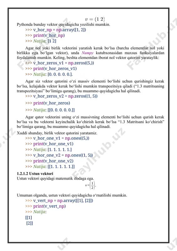 ektor - satr satr vektori quyidagi matematik ifodaga ega. pythonda bunday vektor quyidagicha yozilishi mumkin. >>> v_hor_np = np.array([1, 2]) >>> print(v_hor_np) >>> natija: [1 2] agar nol yoki birlik vektorini yaratish kerak bo‘lsa (barcha elementlar nol yoki birlikka ega bo‘lgan vektor), unda numpy kutubxonasidan maxsus funksiyalardan foydalanish mumkin. keling, beshta elementdan iborat nol vektor qatorini yarataylik: >>> v_hor_zeros_v1 = np.zeros((5,)) >>> print(v_hor_zeros_v1) >>> natija: [0. 0. 0. 0. 0.]. agar siz vektor qatorini o‘zi massiv elementi bo‘lishi uchun qurishingiz kerak bo‘lsa, kelajakda vektor kerak bo‘lishi mumkin transpozitsiya qiladi (“1.3 matritsaning transpozitsiyasi” bo‘limiga qarang), bu muammo quyidagicha hal qilinadi. >>> v_hor_zeros_v2 = np.zeros((1, 5)) >>> print(v_hor_zeros) >>> natija: [[0. 0. 0. 0. 0.]] agar qator vektorini uning o‘zi massivning elementi bo‘lishi uchun qurish kerak bo‘lsa va bu vektorni keyinchalik ko‘chirish kerak bo‘lsa “1.3 matritsani ko‘chirish” bo‘limiga qarang, bu muammo quyidagicha hal qilinadi. xuddi shunday, birlik vektor qatorini yaratamiz. >>> v_hor_one_v1 …