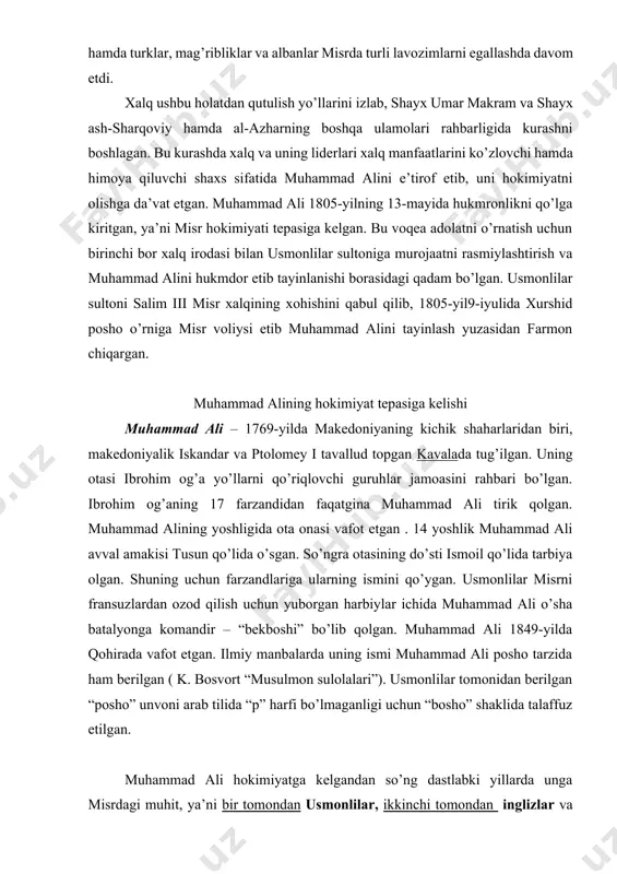 zandlariga ularning ismini qo’ygan. usmonlilar misrni fransuzlardan ozod qilish uchun yuborgan harbiylar ichida muhammad ali o’sha batalyonga komandir – “bekboshi” bo’lib qolgan. muhammad ali 1849-yilda qohirada vafot etgan. ilmiy manbalarda uning ismi muhammad ali posho tarzida ham berilgan ( k. bosvort “musulmon sulolalari”). usmonlilar tomonidan berilgan “posho” unvoni arab tilida “p” harfi bo’lmaganligi uchun “bosho” shaklida talaffuz etilgan. muhammad ali hokimiyatga kelgandan so’ng dastlabki yillarda unga misrdagi muhit, ya’ni bir tomondan usmonlilar, ikkinchi tomondan inglizlar va uchinchi tomondan – inglizlarning qo’g’irchoqlari – mamluklarning fitna nayranglariga qarshi turish hamda ular bilan murosa qilish katta qiyinchiliklar tug’dirgan. xalqning turli rahbarlari muhammad ali har tomonlama qo’llab quvvatlagan va bu mavqe u hukmdorlik qilgan dastlabki bir necha yil mobaynida davom etgan. bu borada xalq liderlarining boshlig’i – umar makram tomonidan unga katta dastak berilganini alohida aytish lozim. mamluklar bilan bog’liq jarayonlar va inglizlar hujumi xalq liderlari qo’llashi orqali o’z mavqeini yanada mustahkamlab olgach, uni …