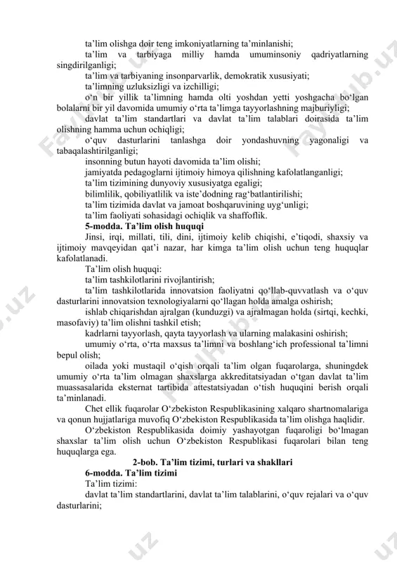 im-tarbiya jarayoni ishtirokchilarining vaqtincha yashash joylarini, laboratoriyalarni, axborot-resurs markazlarini (kutubxonalarni), sport inshootlarini, umumiy ovqatlanish obyektlarini o‘z ichiga olgan binolar hamda inshootlar majmuidan iborat bo‘lgan, o‘quv jarayoni, ma’naviy-axloqiy tarbiyaning yuqori samaradorligini ta’minlaydigan ta’lim-tarbiya muhiti; ta’lim-tarbiya jarayoni ishtirokchilari — ta’lim oluvchilar, voyaga yetmagan ta’lim oluvchilarning ota-onalari yoki boshqa qonuniy vakillari, pedagog xodimlar va ularning vakillari; ta’lim tashkilotlari attestatsiyasi — ta’lim tashkilotlarining faoliyatini baholash, davlat ta’lim standartlari, davlat ta’lim talablari hamda o‘quv dasturlariga muvofiq kadrlar tayyorlash mazmuni, darajasi va sifatini aniqlash bo‘yicha davlat nazoratining asosiy shakli. 4-modda. ta’lim sohasidagi asosiy prinsiplar ta’lim sohasidagi asosiy prinsiplar quyidagilardan iborat: ta’lim ustuvorligining tan olinishi; ta’lim olish shaklini tanlash erkinligi; ta’lim sohasida kamsitishlarga yo‘l qo‘yilmasligi; ta’lim olishga doir teng imkoniyatlarning ta’minlanishi; ta’lim va tarbiyaga milliy hamda umuminsoniy qadriyatlarning singdirilganligi; ta’lim va tarbiyaning insonparvarlik, demokratik xususiyati; ta’limning uzluksizligi va izchilligi; o‘n bir yillik ta’limning hamda olti yoshdan yetti yoshgacha bo‘lgan bolalarni bir yil davomida umumiy o‘rta ta’limga tayyorlashning …