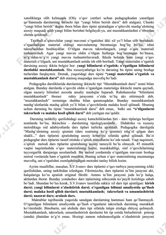 ’tayotgan dars tipining nomi, masalan, “yangi bilim berish darsi” iborasi xatoliklarga olib kelmoqda (oliy o’quv yurtlari uchun pedagogikadan yaratilgan qo’llanmada darslarning birinchi tipi “yangi bilim berish darsi” deb atalgan). chunki “yangi bilim berish” degan ibora bilan dars tipini ajratadigan o’qituvchi mashg’ulotning asosiy maqsadi qilib yangi bilim berishni belgilaydi-yu, uni mustahkamlashni e’tibordan chetda qoldiradi. tajribali o’qituvchilar yangi mavzuni o’rgatishni ikki xil yo’l bilan olib borishadi: o’rganiladigan material oldingi mavzularning birontasiga bog’liq bo’lsa, ishni takrorlashdan boshlaydilar. o’tilgan mavzu takrorlangach, yangi o’quv materiali tushuntiriladi. agar yangi mavzu oldin o’tilgan fasllarga bog’lanmagan bo’lmasa, to’g’ridan-to’g’ri yangi mavzu tushuntirilaveradi. ikkala holatda ham yangi o’quv materiali o’tilgach, uni mustahkamlash ustida ish olib boriladi. yangi materialni o’rgatish darsining asosiy ikkita belgisi bor: yangi bilimlarni o’rgatish; o’rgatilgan bilimlarni dastlabki mustahkamlash. shu xususiyatlariga ko’ra darsning bu tipini uning boshqa turlaridan farqlaymiz. demak, yuqoridagi dars tipini “yangi materialni o’rgatish va mustahkamlash darsi” deb atamoq maqsadga muvofiq bo’ladi. pedagogika darsliklarida darslarning ikkinchi …