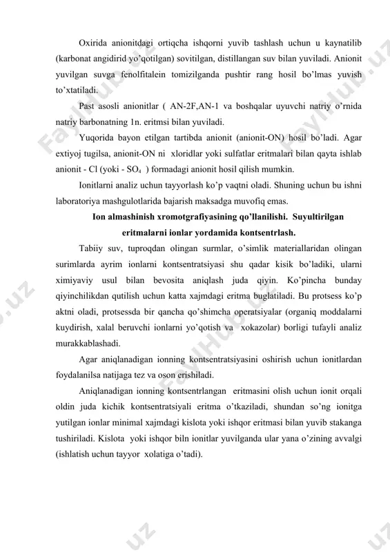 mdagi eritma buglatiladi. bu protsess ko’p aktni oladi, protsessda bir qancha qo’shimcha operatsiyalar (organiq moddalarni kuydirish, xalal beruvchi ionlarni yo’qotish va xokazolar) borligi tufayli analiz murakkablashadi. agar aniqlanadigan ionning kontsentratsiyasini oshirish uchun ionitlardan foydalanilsa natijaga tez va oson erishiladi. aniqlanadigan ionning kontsentrlangan eritmasini olish uchun ionit orqali oldin juda kichik kontsentratsiyali eritma o’tkaziladi, shundan so’ng ionitga yutilgan ionlar minimal xajmdagi kislota yoki ishqor eritmasi bilan yuvib stakanga tushiriladi. kislota yoki ishqor biln ionitlar yuvilganda ular yana o’zining avvalgi (ishlatish uchun tayyor xolatiga o’tadi). ion almashinish xromotografiyasining qo’llanilishi. tabiiy suv tuproqdan olingan surimlar, o’simlik materiallardan olingan surimlarda ayrim ionlarni kontsentratsiyasi shu qadar kichik bo’ladiki, ularni kimyoviy usullar bilan aniqlash juda qiyin. ko’pincha bunday qiyinchilikdan qutilish uchun katta xajmdagi eritma bug’latiladi. bu protsess ko’p vaqtni oladi,protsessdabir qancha murakkab operatsiyalar borligi tufayli analiz murakkablashadi. agar aniqlanayotgan ionning kontsentratsiyasini oshirish uchun ionitlardan foydalanilsa natijaga tez v oson erishiladi. aniqlanayotgan ionning kontsentralngan eritmasini olish uchun …