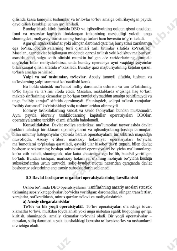 an qismi sifatida qaraladi. bunga misol qilib, milliylashtirilgan yoki davlat tomonidan asos solingan, davlat mulki hisoblangan temir yo‘l, aviakompaniyalar, pochtani olish mumkin. joriy, tez va jamg‘arish depozitlarini qabul qiluvchi yoki majburiyatlarni to‘lovchi va bozorda moliyaviy aktivlarga ega bo‘luvchi davlatga tegishli bo‘lgan yoki davlat tomonidan boshqariladigan moliyaviy muammolar, moliyaviy tashkilotlar sektorining davlatga tegishli qismi sifatida qaraladi. shu sektorga shartli ravishda davlat boshqaruv organlarining bo‘lagi sifatida qaralmaydigan markaziy bankni ham kiritish mumkin. 5.2 davlat boshqaruv organlari (dbo)ning operatsiyalar hisobi kassa tamoyili. davlat moliya statistikasi ma’lumotlarini to‘plash bo‘yicha xalqaro valyuta fondi (xvf)ning normalari tomonidan davlat operatsiyalarini qayd qilishda kassa tamoyili: tushumlar va to‘lovlar to‘lov amalga oshirilayotgan paytda qayd qilish kerakligi uchun qo‘llaniladi. bunday hisob-kitob asosida dbo va iqtisodiyotning qolgan qismi orasidagi fond va resurslar taqriban ifodalangan imkonining mavjudligi yotadi: unga shuningdek, moliyaviy statistikaning boshqa turlari ham bevosita to‘g‘ri keladi. agar qilingan xaridorlar yoki olingan daromad qarz majburiyatlari xarakteriga ega bo‘lsa, operatsiyalarning turli qismlari …