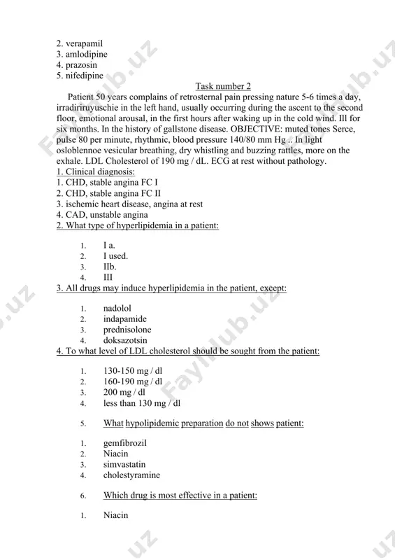 stable angina fc ii 3. ischemic heart disease, angina at rest 4. cad, unstable angina 2. what type of hyperlipidemia in a patient: 1. i a. 2. i used. 3. iib. 4. iii 3. all drugs may induce hyperlipidemia in the patient, except: 1. nadolol 2. indapamide 3. prednisolone 4. doksazotsin 4. to what level of ldl cholesterol should be sought from the patient: 1. 130-150 mg / dl 2. 160-190 mg / dl 3. 200 mg / dl 4. less than 130 mg / dl 5. what hypolipidemic preparation do not shows patient: 1. gemfibrozil 1. niacin 1. simvastatin 1. cholestyramine 6. which drug is most effective in a patient: 1. niacin 1. cholestyramine 1. colestipol 1. zocor 1. clofibrate 7. why is this drug is the drug of choice: 1. the property has antianginal 2. lowers the concentration of cholesterol bile 3. hdl cholesterol increases 4. has antiaggregatory …