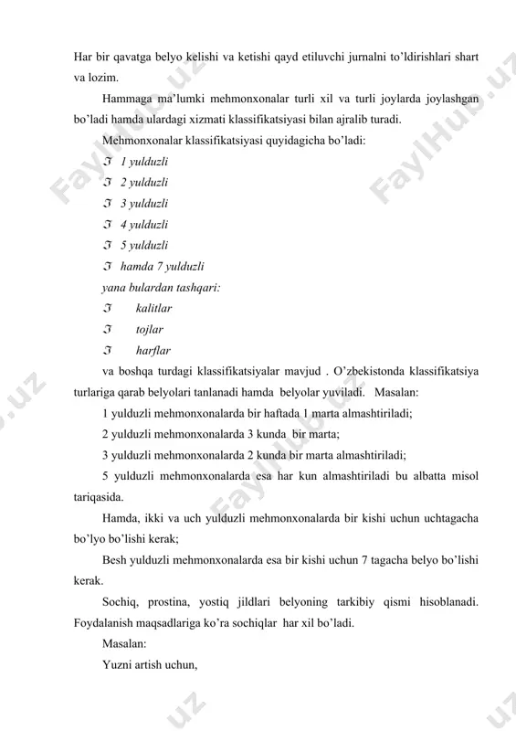 ulduzli yana bulardan tashqari: · kalitlar · tojlar · harflar va boshqa turdagi klassifikatsiyalar mavjud . o’zbekistonda klassifikatsiya turlariga qarab belyolari tanlanadi hamda belyolar yuviladi. masalan: 1 yulduzli mehmonxonalarda bir haftada 1 marta almashtiriladi; 2 yulduzli mehmonxonalarda 3 kunda bir marta; 3 yulduzli mehmonxonalarda 2 kunda bir marta almashtiriladi; 5 yulduzli mehmonxonalarda esa har kun almashtiriladi bu albatta misol tariqasida. hamda, ikki va uch yulduzli mehmonxonalarda bir kishi uchun uchtagacha bo’lyo bo’lishi kerak; besh yulduzli mehmonxonalarda esa bir kishi uchun 7 tagacha belyo bo’lishi kerak. sochiq, prostina, yostiq jildlari belyoning tarkibiy qismi hisoblanadi. foydalanish maqsadlariga ko’ra sochiqlar har xil bo’ladi. masalan: yuzni artish uchun, dush qabul qilgandan so’ng va shunga o’xshash maqsadlarida ishlatiladi. prostinalar ham katta ahamiyatga ega bo’lib, u ko’rpa – to’shak ustiga to’shaladi va ko’rpa-to’shaklarning kirlanishiga yo’l qo’yimaydi. yostiq jildari ham xuddi shunday vazifani bajaradi, bundan tashqari u krovatlarga ko’rkamlik baxsh etadi. belyolar xona rangiga mos holda bo’lishi …