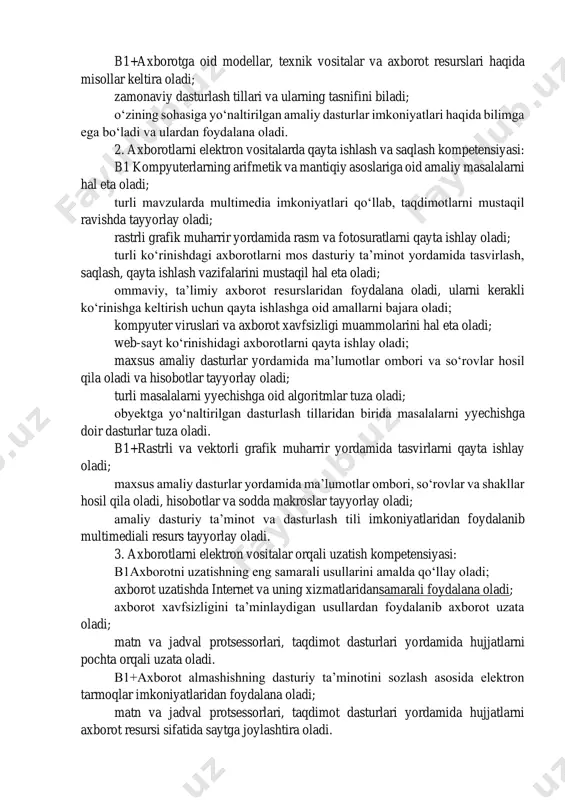 rishda qoʻllaniladigan dasturlar haqida bilimga ega boʻladi; kasbiy sohalarda qoʻllaniladigan amaliy dasturlar haqida bilimga ega boʻladi. http://kompy.info/orta-talimning-umumtalim-fanlari-boyicha-malaka-talablari-ona.html b1+axborotga oid modellar, texnik vositalar va axborot resurslari haqida misollar keltira oladi; zamonaviy dasturlash tillari va ularning tasnifini biladi; oʻzining sohasiga yoʻnaltirilgan amaliy dasturlar imkoniyatlari haqida bilimga ega boʻladi va ulardan foydalana oladi. 2. axborotlarni elektron vositalarda qayta ishlash va saqlash kompetensiyasi: b1 kompyuterlarning arifmetik va mantiqiy asoslariga oid amaliy masalalarni hal eta oladi; turli mavzularda multimedia imkoniyatlari qoʻllab, taqdimotlarni mustaqil ravishda tayyorlay oladi; rastrli grafik muharrir yordamida rasm va fotosuratlarni qayta ishlay oladi; turli koʻrinishdagi axborotlarni mos dasturiy ta’minot yordamida tasvirlash, saqlash, qayta ishlash vazifalarini mustaqil hal eta oladi; ommaviy, ta’limiy axborot resurslaridan foydalana oladi, ularni kerakli koʻrinishga keltirish uchun qayta ishlashga oid amallarni bajara oladi; kompyuter viruslari va axborot xavfsizligi muammolarini hal eta oladi; web-sayt koʻrinishidagi axborotlarni qayta ishlay oladi; maxsus amaliy dasturlar yordamida ma’lumotlar ombori va soʻrovlar hosil qila oladi …