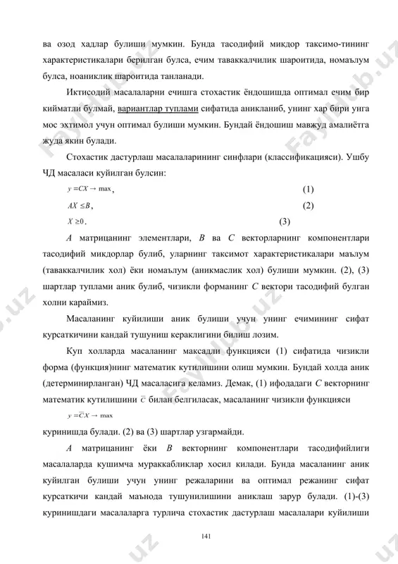 булмаслиги ва бошка ноаникликлар ушбу икки хил вазиятларнинг келиб чикишига олиб келади: 1) таваккалчилик (риск) шароитида карор кабул килиш (ечимни танлаш); 2) ноаниклик шароитида карор кабул килиш. таваккалчилик ва ноаниклик орасидаги фаркни изохлаш учун ресурслардан оптимал фойдаланиш масаласига кайтамиз. таваккалчилик шароитида -даромад бир кийматли берилмаган булиб, тасодифий микдорни ифодалаб, аник сонли киймати булмаслиги, лекин таксимот функцияси билан тасвирланади. ноаниклик шароитида таксимот функцияси ноаник ёки уни аниклаш мумкин эмас. ноаниклик хамма бошлангич шартларнинг берилмаслигини билдирмайди. масалан, ресурслардан оптимал фойдаланиш масаласида - даромад параметри , , кийматлардан бирини кабул килиши мумкин. лекин, уларни кабул килиш эхтимоли ноаник, вазият ечимни ноаниклик шароитида кабул килишга олиб келади. бундай холларда тузилган моделларга стохастик моделлар дейилади. стохастик моделлар хакикий борликни чукуррок ифодалайди. лекин уларни амалий куллаш муайян кийинчиликларга олиб боради. стохастик дастурлаш моделларида чизикли ва чизикли булмаганлари хам учрайди. чизикли дастурлаш моделлари асосида, чизикли стохастик моделлар купрок ишлаб чикилган. чизикли моделда тасодифий микдор: максадли функция, узгарувчи-ларининг …