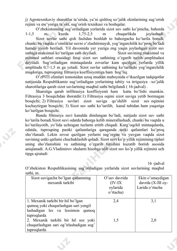 boshqalar. v) geologik sharoitlar ta’sirida, ya’ni joyning geologik tuzilish xarakteri, jinslarning litologik xususiyatlari (ularning g’ovakligi, suv o’tkazuvchanligi, qatlamliligi) va boshqalar. g) geomorfologik sharoitlar ta’sirida, ya’ni hududning loylashish balandligi, sirt shakli, relyef xarakteri. d) biologik sharoitlar ta’sirida, ya’ni daraxt va o’t- o’lanlarning holati hamda xarakteri, o’simliklarning traspirasion faoliyati, tuproq va havoning harorati, havo namligi va xarakteri. e) irrigasiya-xo’jalik sharoitlar ta’sirida ,ya’ni kanallardan suvniig filtrasion isrof bo’lishi, uning yerdan foydalanish koeffisiyentiga ta’siri, turli yerlar nisbati, kollektor-zovur tarmoqlarining sizot suvlarini chikdb ketishiga ta’siri. j) agrotexnikaviy sharoitlar ta’sirida, ya’ni qishloq xo’jalik ekinlarining sug’orish rejimi va me’yoriga ta’siri, sug’orish texnikasi va boshqalar. o’zbekistonning sug’oriladigan yerlarida sizot suv sathi ko’pincha, bahorda 1-1,5 m, kuzda 1,75-2,5 m chuqurlikda joylashadi. sizot suvlar sathi qish faslidan boshlab to bahorgacha ko’tarila boradi, chunki bu vaqtda o’simliklar suvni o’zlashtirmaydi, yog’ingarchilik ko’proq bo’ladi hamda yaxob beriladi. yil davomida yer yuziga eng yaqin joylashgan sizot suv sathiga maksimal ko’tarilgan sath deyiladi. sizot suvining …