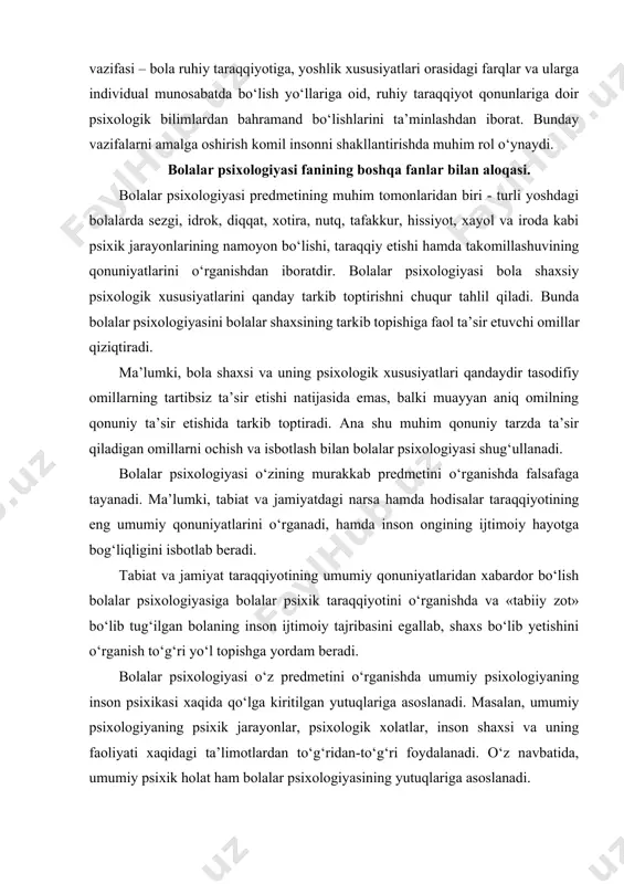 asiga bolalar psixik taraqqiyotini o‘rganishda va «tabiiy zot» bo‘lib tug‘ilgan bolaning inson ijtimoiy tajribasini egallab, shaxs bo‘lib yetishini o‘rganish to‘g‘ri yo‘l topishga yordam beradi. bolalar psixologiyasi o‘z predmetini o‘rganishda umumiy psixologiyaning inson psixikasi xaqida qo‘lga kiritilgan yutuqlariga asoslanadi. masalan, umumiy psixologiyaning psixik jarayonlar, psixologik xolatlar, inson shaxsi va uning faoliyati xaqidagi ta’limotlardan to‘g‘ridan-to‘g‘ri foydalanadi. o‘z navbatida, umumiy psixik holat ham bolalar psixologiyasining yutuqlariga asoslanadi. bolalar psixologiyasi anatomiya va fiziologiya fanlari tomonidan qo‘lga kiritilgan yutuqlardan ham keng foydalanadi. bunda bolalar psixologiyasi, xususan bolalar nerv sistemasi va oliy nerv faoliyatining ma’lumotlaridan foydalanadi. bolalar nerv sistemasining normal taraqqiyoti va normal ishlashi bola psixikasi rivojlanishining muhim shartlaridandir. shuning uchun psixolog mutaxassislar bola nerv sistemasining taraqqiyoti masalalari bilan bevosita tanish bo‘lishlari lozim. bolalar psixologiyasi pedagogika fani bilan xam yaqin alokadadir. pedagogika fani yoshlarga ta’lim-tarbiya berish va ularni har tomonlama barkamol tarzda rivojlantirish haqidagi fandir. bolalar psixologiyasi ta’lim-tarbiyaning maqsadi, yo‘l-yo‘riqlari va vazifalariga doir fikrlarni pedagogika fanidan …