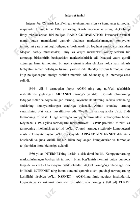g butun dunyoni qamrab olishi quyidagi tarmoqlarning kushilishi hisobiga bo’ldi. nsfnet - aqshning ilmiy-tadqiqot institutlarini, korporatsiya va xukumat idoralarini birlashtiruvchi tarmog. (1980 yil) eunet (europe union network) - yevropaning unix operatsion sitemasida va uucp hamda tcp/ip da ishlaydigan mashinalari tarmog’i. markazi amsterdam shaxrida. (1982 yil) earn (european academic research network)- yevropaning o’quv, ilmiy-tekshirish va tadqiqot muassasalarining tarmog’i (1983 yil) junet - yaponiyaning unix mashinalari tarmog’i (1984 yil) janet - buyo’q britaniyaning birlashgan akademik tarmog’i (1984 yil) shulardan nsfnetни - internet blackbone yoki "internetning asosi" deb atashadi. tashkil etilgan vaqtda 1980 yilda u 56 kbit-s tezligida axborot o’zata olish qobiliyatiga ega edi. 1988 yilda esa unin tezligi 1,544 mbit-s oshdi. 1991-yili nsfnet tarmog’i takomillashtirildi va uzatish tezligi 44.736 mbit-s ga yetdi. internetga ulangan kompyuterlar soni 1987 yilda 10 000 bo’lsa, 1989 yilda 100 000 taga yetdi, 1995 yilda esa 6,5 million deb hisoblangan. hozirgi kunda esa dunyoning 150 dan ortiq mamlakatida …