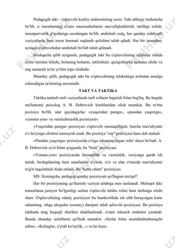 tiy pozisiyasi bu hamkorlikda ish olib borayotgan katta odamning, ishga aloqador (rasmiy) darajani talab qiluvchi pozisiyasi. bu pozisiya talabada teng huquqli sherikni shakllantiradi, o'zaro ishonch muhitini yaratadi. bunda shunday uslublarni qo'llash mumkin: «sizlar bilan maslahatlashmoqchi edim», «kelinglar, o'ylab ko'raylik...» va ho kazo. pedagogik ta'sirning etakchi usullaridan bin - pedagogik talabdir. pedagogik talab iltimos, rag'batlantirish, ma'qullash, faoliyatga undash, talabaga nisbatan ishonchni namoyish qilish va boshqa shakllarda ifodalanadi. pedagogik taktni shakllantirish omillari. insonparvarlik g'oyalariga asoslangan pedagogikada pedagog quyidagi tamoyillarga amal qilishi lozim, deyiladi: tarbiyalanuvchilarga mehrli bo'lish, mehrini ko'rsata olisbi; talabalar hatti-harakatlarining "ichki prajinalarini" ko'ra olish; vaziyatni to'g'ri baholay olish; maqsadga muvofiq ta'sir usulini tanlash; talabalar bilan samarali muloqot qura olish. pedagog va talaba pozisiyalarining to'g'ri kelmasligi ko'p konfliktlarga sabab bo'ladi, shuning uchun konflikt vaziyatlarda qo'llaniladigan sinalgan qoid alarm bilish kerak. birinchi qoida. konflikt vaziyatini o'z qo'liga olish bu emosional taranglikni bartaraf etishni anglatadi. buning uchun ortiqcha jismoniy zo'riqishdan, ortiqcha hatti-harakatlardan halos bo'lish. …