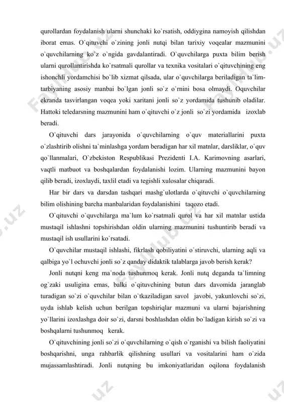 irishga yordam beradi. ma`lumki, tarix o`qitishdagi maqsad o`quvchilarga bilim berish va malakalar hosil qilish bilan birga juda murakkab va mas`uliyatli tarbiyaviy vazifalarni ham amalga oshiradilar. bunda o`qituvchining g`oyaviy-siyosiy tayyorgarligi, ahloqiy qiyofasi, madaniyati muhim o`rin tutadi. binobarin, maktabda tarix o`qitish darajasi o`qituvchining saviyasiga, ularning nazariy bilimi va pedagogik maxoratiga, o`qituvchi jonli nutqining didaktik talablariga javob bera olishiga bog`likdir. o`qituvchi nutqi, bayonining ilmiyligi, g`oyaviy-siyosiy tiniqligi, hayotiyligi, tarbiyaviy xarakteri o`quvchilarning mustaqil faoliyatini oshirishga, ularda ko`nikma va malakalarni hosil qilishga yordam berishi, fikrlar izchilligi va tushunarli bo`lishi jihatdan didaktikaning asosiy prinsipi va qoidalariga to`liq javob beradigan bo`lishi lozim. o`qituvchi bayonining g`oyaviyligi va ilmiyligi, birinchi galda kishilik jamiyatining rivojlanishi haqidagi istiqlol mafkurasiga, uning harakatdagi ifodasi bo`lgan davlat hujjatlarini xususan, prezident farmonlari, o`zbekiston respublikasi oliy majlisining yig`ilishi materiallari chuqur o`rganish, fan, texnika va madaniyat yutuqlariga, tarix fanining eng keyingi yangilikllriga tayanish, eng muhim hayotiy faktlarni tanlash, to`plash, sismavzuga solish yo`li bilan ta`minlanadi. o`qituvchi bayonining ilmiyligi va …