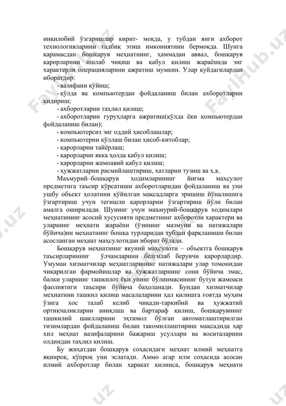 ни сақлаш, узатиш, жамлаб, ишлаб чиқишнинг янги техник воситаларидан фойдаланишни ўсиши муносабати билан турларини ўзгартирмоқдалар. бошқарув меҳнати операциялари, тадбирлари мазмунига компьютер техникаси инқилобий ўзгаришлар кирит- моқда, у тубдан янги ахборот технологияларини тадбиқ этиш имкониятини бермоқда. шунга қарамасдан бошқарув меҳнатнинг, ҳаммадан аввал, бошқарув қарорларини ишлаб чиқиш ва қабул қилиш жараёнида энг характерли операцияларини ажратиш мумкин. улар қуйдагилардан иборатдир: · вазифани қўйиш; · қўлда ва компьютердан фойдаланиш билан ахборотларни қидириш; · ахборотларни таҳлил қилиш; · ахборотларни гуруҳларга ажратиш(қўлда ёки компьютердан фойдаланиш билан); · компьютерсиз энг оддий ҳисоблашлар; · компьютерни қўллаш билан ҳисоб-китоблар; · қарорларни тайёрлаш; · қарорларни якка ҳолда қабул қилиш; · қарорларни жамоавий қабул қилиш; · ҳужжатларни расмийлаштириш, хатларни тузиш ва ҳ.к. маъмурий–бошқарув ходимларининг йиғма маҳсулот предметига таъсир кўрсатиши ахборотларидан фойдаланиш ва уни ушбу объект ҳолатини қўйилган мақсадларга эришиш йўналишига ўзгартириш учун тегишли қарорларни ўзгартириш йўли билан амалга оширилади. шунинг учун маъмурий-бошқарув ходимлари меҳнатининг асосий хусусияти предметнинг ахборотли характери ва уларнинг …