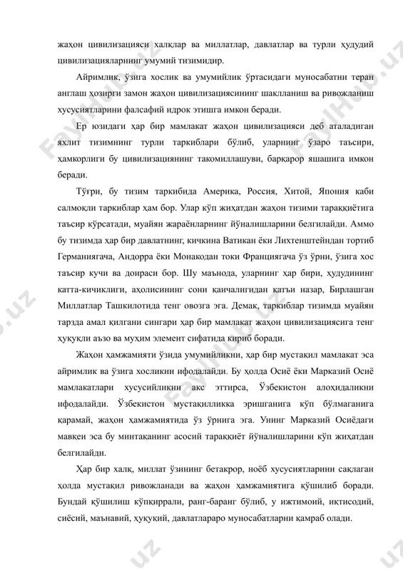 мустақил тараққиёт йўлига ўтган халқларнинг жаҳон ҳамжамиятига қўшилиши, умуминсоний қадриятларнинг устуворлигини эътироф этиш, халқаро ҳуқуқ меъёрларига амал қилиш, инсон ҳуқуқларини ҳимоя этиш, демократия тамойилларига амал қилишда яққол намоён бўлади. жаҳон цивилизациясига қўшилиш натажасида нафақат иқтисодий соҳада, балки халқлар маънавияти, сиёсати ва дунёқарашида ҳам муҳим ижобий ўзгаришлар рўй беради. бундай жараёнга тушган халқлар ўртасида бир-бирига ишонч, ўзаро ҳурмат, ҳамкорлик ҳамда содир бўладиган зиддият ва ихтилофларни ўзаро келишув, консенсус асосида ҳал қилишга интилиш вужудга келади. бир-бирининг маданий ютуқлари, қадриятларидан, тажрибаларидан баҳраманд бўлиш хоҳиш-истаги шаклланади. халқларнинг бир-бири билан жипслашиш тенденцияси яхлит, бир бутун цивилизацияни, инсониятни эъзозлаш каби сайёравий онгни шакллантиради. яъни миллийлик ва умуминсонийликнинг уйғунлиги жаҳон цивилизациясида яққол намоён бўлади ва дунё ҳамжамиятининг ҳаракат дастурига айланади. ўзбекистон ва жаҳон. мустақил ўзбекистоннинг жаҳон цивилизациясига қўшилишининг фалсафий-методологик муаммоларини ўрганиш ниҳоятда муҳим. ўзбекистон ўзининг кўп асрлик миллий давлатчилиги, маданияти, илм-фани, санъати, ўзига хос ва бетакрор ҳаёт фалсафаси билан жаҳон цивилизацияси ривожига муҳим ҳисса қўшди. ўзбек халқи …