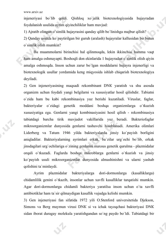 azmidalar bakteriyalarga dori-dormonlarga (kasalliklarga) chidamlilik genini o`tkazib, insonlar uchun xavfli kasalliklar tarqatishi mumkin. agar dori-dormonlarga chidamli bakteriya yaratilsa inson uchun o`ta xavfli antibiotiklar ham ta`sir qilmaydigan kasallik vujudga kelishi mumkin. 3) gen injeneriyasi fan sifatida 1972 yili o.stenford universitetida djekson, simons va berg maymun virusi dnк si va ichak tayoqchasi bakteriyasi dnк sidan iborat duragay molekula yaratishgandan so`ng paydo bo`ldi. tabiatdagi bir avlodga kiruvchi qarindosh organizmlar rekombinant dnк sini hosil qilish qulay hisoblanadi. gen injeneriyasining vazifasi esa, qarindosh bo`lmagan uzoq turlar rekombinant dnк sini hosil qilish hisoblanadi. bu ish ancha qiyin bo`lib, agar begona dnк bakteriya hujayrasiga kirib qolsa, uning tarkibidagi ferment - restriktaza ta`sirida tezda parchalab tashlanadi. irsiy moddani (gen, xromosomalar) bir organizmdan ikkinchisiga o`tkazish yo`li bilan tirik organizmlarni o`zgartirish texnologiyasi gen injeneriyasi deyiladi. bir turning genlarini ik-kinchi turga o`tkazish, dnк molekulasining barcha tirik mavjudodlarda - mikroorganizmlardan odamgacha bir xil tuzilganligiga asoslanadi. gen injeneriyasida quyidagi usullardan foydalaniladi: 1. genlarni …