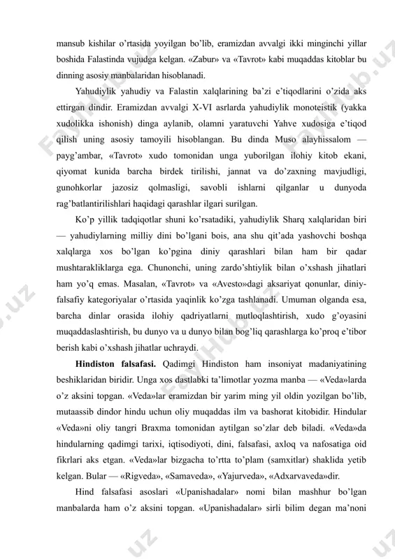u dunyo bilan bog’liq qarashlarga ko’proq e’tibor berish kabi o’xshash jihatlar uchraydi. hindiston falsafasi. qadimgi hindiston ham insoniyat madaniyatining beshiklaridan biridir. unga xos dastlabki ta’limotlar yozma manba — «veda»larda o’z aksini topgan. «veda»lar eramizdan bir yarim ming yil oldin yozilgan bo’lib, mutaassib dindor hindu uchun oliy muqaddas ilm va bashorat kitobidir. hindular «veda»ni oliy tangri braxma tomonidan aytilgan so’zlar deb biladi. «veda»da hindularning qadimgi tarixi, iqtisodiyoti, dini, falsafasi, axloq va nafosatiga oid fikrlari aks etgan. «veda»lar bizgacha to’rtta to’plam (samxitlar) shaklida yetib kelgan. bular — «rigveda», «samaveda», «yajurveda», «adxarvaveda»dir. hind falsafasi asoslari «upanishadalar» nomi bilan mashhur bo’lgan manbalarda ham o’z aksini topgan. «upanishadalar» sirli bilim degan ma’noni anglatib, «veda»larning falsafiy qismini tashkil etadi. «upanishadalar» yaxlit kitob yoki falsafiy risola bo’lmay, balki turli vaqtda turli mavzuda ijod etgan noma’lum mualliflarning matnlaridan iboratdir. ularning mazmuni va uslubi har xil va turlicha falsafiy qarashlar mahsulidir. «upanishadalar»dagi falsafiy mavzular, asosan, insonni o’rab turgan borliq, …