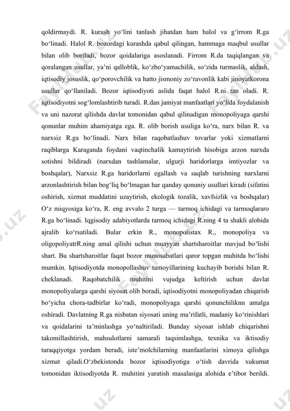 ilan bogʻliq boʻlmagan har qanday qonuniy usullari kiradi (sifatini oshirish, xizmat muddatini uzaytirish, ekologik tozalik, xavfsizlik va boshqalar) oʻz miqyosiga koʻra, r. eng avvalo 2 turga — tarmoq ichidagi va tarmoqlararo r.ga boʻlinadi. iqgisodiy adabiyotlarda tarmoq ichidagi r.ning 4 ta shakli alohida ajralib koʻrsatiladi. bular erkin r., monopolistax r., monopoliya va oligopoliyatrr.ning amal qilishi uchun muayyan shartsharoitlar mavjud boʻlishi shart. bu shartsharoitlar faqat bozor munosabatlari qaror topgan muhitda boʻlishi mumkin. iqtisodiyotda monopollashuv tamoyillarining kuchayib borishi bilan r. cheklanadi. raqobatchilik muhitini vujudga keltirish uchun davlat monopoliyalarga qarshi siyosat olib boradi, iqtisodiyotni monopoliyadan chiqarish boʻyicha chora-tadbirlar koʻradi, monopoliyaga qarshi qonunchiliknn amalga oshiradi. davlatning r.ga nisbatan siyosati uning maʼrifatli, madaniy koʻrinishlari va qoidalarini taʼminlashga yoʻnaltiriladi. bunday siyosat ishlab chiqarishni takomillashtirish, mahsulotlarni samarali taqsimlashga, texnika va iktisodiy taraqqiyotga yordam beradi, isteʼmolchilarning manfaatlarini ximoya qilishga xizmat qiladi.oʻzbekistonda bozor iqtisodiyotiga oʻtish davrida xukumat tomonidan iktisodiyotda r. muhitini yaratish masalasiga alohida eʼtibor berildi. jahondagi barcha rivojlangan davlatlarda …