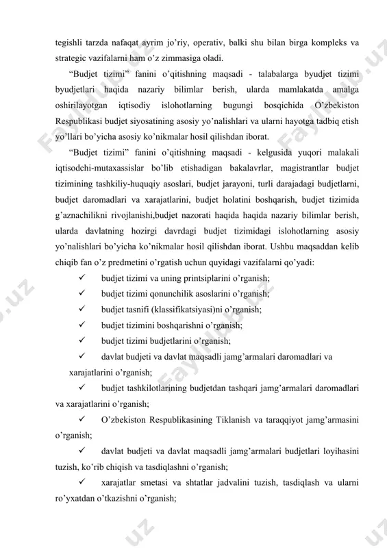 shni o’rganish; · xarajatlar smetasi va shtatlar jadvalini tuzish, tasdiqlash va ularni ro’yxatdan o’tkazishni o’rganish; · budjet tizimi budjetlarini ijro etish tartibini o’rganish; budjetlararo munosabatlarni o’rganish; davlat budjeti taqchilligi va profitsiti, davlat tomonidan mablag’ jalb qilishni o’rganish; davlat moliyaviy nazoratini o’rganish. mazkur fanning boshqa fanlar singari o’ziga xos predmeti va vazifalari mavjud. «budjet tizimi» fanining predmeti o’zbekiston respublikasida budjet tizimi mexanizmlari va dastaklarini o’rganishdir. «budjet tizimi » fani budjet tizimining mohiyati va mamlakatimizda davlat budjeti va budjet tizimi yuzasidan yetarli ma’lumotlar beradi. mazkur fanda budjet tizimi, uning vazifalari, davlat budjeti daromadlari va xarajatlari ijrosi, g’aznachilik tizimida qarzlarni boshqarish, mahalliy budjetlar moliyaviy mablag’larini boshqarish masalalarining nazariy jihatlari yoritiladi. o’zbekistonda yoshlardan zamonaviy kadrlar tayyorlash taraqqiyotimizning muhim omilidir. bozor iqtisodiyotining nazariy asoslarini chuqur o’rgatib, uning zamonaviy yutuqlari va xorijiy mamlakatlar tajribasini umumlashtirib, davr taqozosi sharoitida ishlay oladigan, raqobatga bardosh beradigan mutaxasssislarni tayyorlashni talab etiladi, bu ishlar o’z-o’zidan yuz bermaydi, albatta. bumamlakatimizda davlat budjetini …
