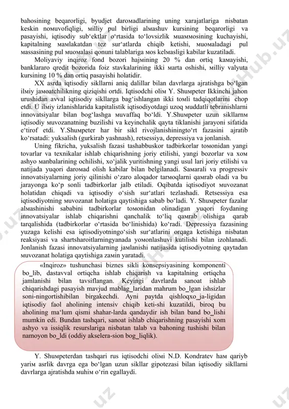 huv kursining beqarorligi va pasayishi, iqtisodiy sub‘ektlar o‘rtasida to‘lovsizlik muammosining kuchayishi, kapitalning mamlakatdan tez sur‘atlarda chiqib ketishi, muomaladagi pul massasining pul muomalasi qonuni talablariga mos kelmasligi kabilar kuzatiladi. moliyaviy inqiroz fond bozori hajmining 20 % dan ortiq kamayishi, banklararo qredit bozorida foiz stavkalarining ikki marta oshishi, milliy valyuta kursining 10 % dan ortiq pasayishi holatidir. xx asrda iqtisodiy sikllarni aniq dalillar bilan davrlarga ajratishga bo‘lgan ilmiy jamoatchilikning qiziqishi ortdi. iqtisodchi olim y. shumpeter ikkinchi jahon urushidan avval iqtisodiy sikllarga bag‘ishlangan ikki tomli tadqiqotlarini chop etdi. u ilmiy izlanishlarida kapitalistik iqtisodiyotdagi uzoq muddatli tebranishlarni innovatsiyalar bilan bog‘lashga muvaffaq bo‘ldi. y.shumpeter uzun sikllarnm iqtisodiy muvozanatning buzilishi va keyinchalik qayta tiklanishi jarayoni sifatida e‘tirof etdi. y.shumpeter har bir sikl rivojlanishiningto‘rt fazasini ajratib ko‘rsatadi: yuksalish (gurkirab yashnash), retsessiya, depressiya va jonlanish. uning fikricha, yuksalish fazasi tashabbuskor tadbirkorlar tomonidan yangi tovarlar va texnikalar ishlab chiqarishning joriy etilishi, yangi bozorlar va xom ashyo manbalarining ochilishi, xo‘jalik …