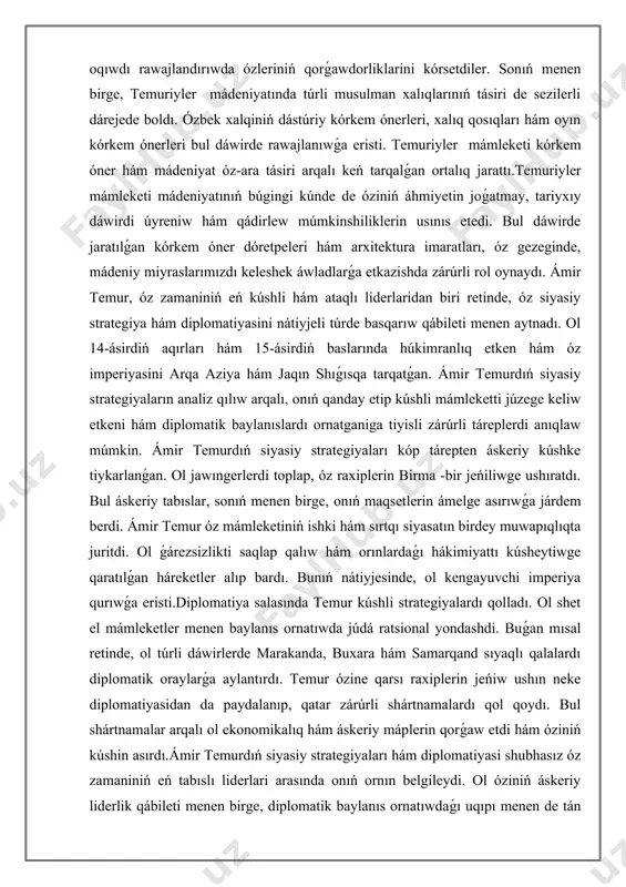 lı, onıń qanday etip kúshli mámleketti júzege keliw etkeni hám diplomatik baylanıslardı ornatganiga tiyisli zárúrli táreplerdi anıqlaw múmkin. ámir temurdıń siyasiy strategiyaları kóp tárepten áskeriy kúshke tiykarlanǵan. ol jawıngerlerdi toplap, óz raxiplerin birma -bir jeńiliwge ushıratdı. bul áskeriy tabıslar, sonıń menen birge, onıń maqsetlerin ámelge asırıwǵa járdem berdi. ámir temur óz mámleketiniń ishki hám sırtqı siyasatın birdey muwapıqlıqta juritdi. ol ǵárezsizlikti saqlap qalıw hám orınlardaǵı hákimiyattı kúsheytiwge qaratılǵan háreketler alıp bardı. bunıń nátiyjesinde, ol kengayuvchi imperiya qurıwǵa eristi.diplomatiya salasında temur kúshli strategiyalardı qolladı. ol shet el mámleketler menen baylanıs ornatıwda júdá ratsional yondashdi. buǵan mısal retinde, ol túrli dáwirlerde marakanda, buxara hám samarqand sıyaqlı qalalardı diplomatik oraylarǵa aylantırdı. temur ózine qarsı raxiplerin jeńiw ushın neke diplomatiyasidan da paydalanıp, qatar zárúrli shártnamalardı qol qoydı. bul shártnamalar arqalı ol ekonomikalıq hám áskeriy máplerin qorǵaw etdi hám óziniń kúshin asırdı.ámir temurdıń siyasiy strategiyaları hám diplomatiyasi shubhasız óz zamaniniń eń tabıslı liderlari arasında onıń …