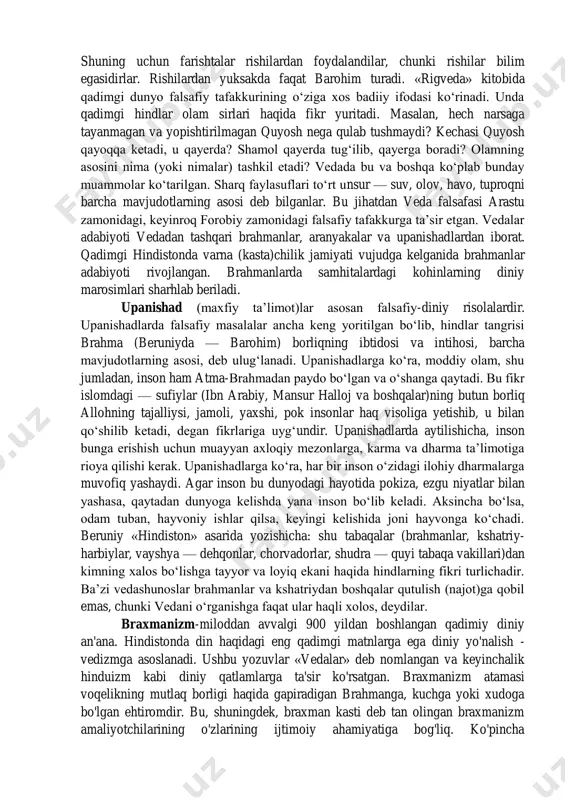 kuchlarga bogʻliq holda tasavvur qilingan, «rigveda»ga koʻra, indra — momaqaldiroq ilohi, mitra — quyosh tangrisi, varuna — osmon maʼbudi, agni — olov maʼbudi, yama — ajal, oʻlim keltiruvchi, sama — oy maʼbudasi, rita — koinot tartibini anglatadi. «rigveda» qoʻshiqlarini toʻplovchilar rishi (ilohiy qoʻshiqlarni toʻquvchi donishmand)lar deb atalgan. beruniy «hindiston» asarida yozishicha, inson boʻla turib, ilmlari sababli farishtalardan afzal va ortiq boʻlgan hikmatshunoslar rishilar, deb atalganlar. shuning uchun farishtalar rishilardan foydalandilar, chunki rishilar bilim egasidirlar. rishilardan yuksakda faqat barohim turadi. «rigveda» kitobida qadimgi dunyo falsafiy tafakkurining oʻziga xos badiiy ifodasi koʻrinadi. unda qadimgi hindlar olam sirlari haqida fikr yuritadi. masalan, hech narsaga tayanmagan va yopishtirilmagan quyosh nega qulab tushmaydi? kechasi quyosh qayoqqa ketadi, u qayerda? shamol qayerda tugʻilib, qayerga boradi? olamning asosini nima (yoki nimalar) tashkil etadi? vedada bu va boshqa koʻplab bunday muammolar koʻtarilgan. sharq faylasuflari toʻrt unsur — suv, olov, havo, tuproqni barcha mavjudotlarning asosi deb bilganlar. bu jihatdan …
