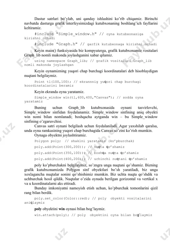 200)); // nuqta qo’shamiz poly.add(point(350,100)); // boshqa nuqta qo’shamiz poly.add(point(400,200)); // uchinchi nuqtani qo’shamiz poly ko’pburchakni belgilaymiz, so’zngra unga nuqtani qo’shamiz. bizning grafik kutubxonamizda polygon sinf obyektlari bo’sh yaratiladi, biz unga xoxlagancha nuqtalar sonini qo’shishimiz mumkin. biz uchta nuqta qo’shdik va uchburchak hosil qildik. nuqtalar o’zida oynada berilgan gorizontal va vertikal x va u koordinatalarni aks ettiradi. bunday imkoniyatni namoyish etish uchun, ko’pburchak tomonlarini qizil rang bilan berdik. poly.set_color(color::red); // poly obyekti vositalarini aniqlaymiz poly obyektini win oynasi bilan bog’laymiz. win.attach(poly); // poly obyektini oyna bilan bog’laymiz ekranda hozircha hyech qanday amal bajarilmayotganligini anglash qiyin emas. biz oyna (aniqrog’i, simple_window sinfi obyekti) va ko’pburchak (poly nomli) yaratdik, ko’pburchakni qizil rangga bo’yadik (color::red) va uni win oynasi bilan bog’ladik, lekin biz bu oynani ekranga chiqarishga buyruq bermadik. buni dasturning oxirgi satri bajaradi. win.wait_for_button(); // ekran drayveriga boshqaruvni uzatamiz grafik foydalanuvchi interfeysi tizimi ekranda obyektlarni aks ettirishi uchun, biz boshqaruvni tizimga uzatdik. …