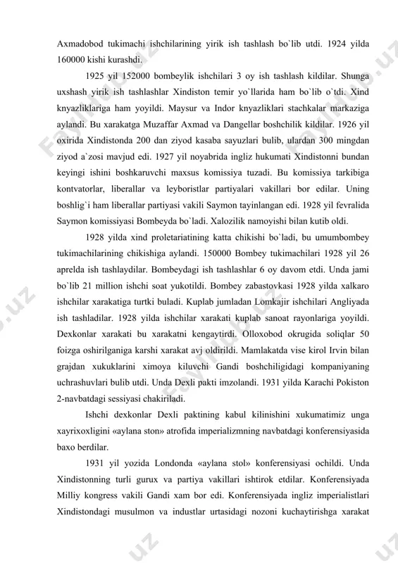 ada ish tashladilar. 1928 yilda ishchilar xarakati kuplab sanoat rayonlariga yoyildi. dexkonlar xarakati bu xarakatni kengaytirdi. olloxobod okrugida soliqlar 50 foizga oshirilganiga karshi xarakat avj oldirildi. mamlakatda vise kirol irvin bilan grajdan xukuklarini ximoya kiluvchi gandi boshchiligidagi kompaniyaning uchrashuvlari bulib utdi. unda dexli pakti imzolandi. 1931 yilda karachi pokiston 2-navbatdagi sessiyasi chakiriladi. ishchi dexkonlar dexli paktining kabul kilinishini xukumatimiz unga xayrixoxligini «aylana ston» atrofida imperializmning navbatdagi konferensiyasida baxo berdilar. 1931 yil yozida londonda «aylana stol» konferensiyasi ochildi. unda xindistonning turli gurux va partiya vakillari ishtirok etdilar. konferensiyada milliy kongress vakili gandi xam bor edi. konferensiyada ingliz imperialistlari xindistondagi musulmon va industlar urtasidagi nozoni kuchaytirishga xarakat kildilar. gandining urunishlari bexuda ketdi. 1931 yil dekabrida gandi tushundiki, bu urunishlar befoyda. gandi va xindiston ishchi kumitasi inson xukuklarini ximoya kiluvchi 2-navbatdagi sessiyani chakirmokchi bulgan paytda ular va gandi kamokka olindi. gandi kamokda turib ochlik e`lon kildi. bundan hind xalqi to`lqinlanib, norozilik kuchaydi. 1931 …