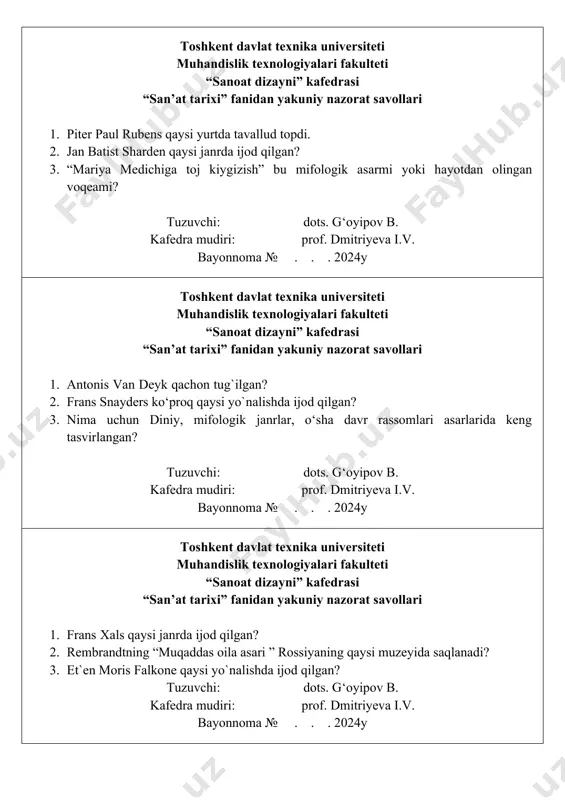 ipov b. kafedra mudiri: prof. dmitriyeva i.v. bayonnoma № . . . 2024y toshkent davlat texnika universiteti muhandislik texnologiyalari fakulteti “sanoat dizayni” kafedrasi “san’at tarixi” fanidan yakuniy nazorat savollari 1. frans xals qaysi janrda ijod qilgan? 2. rembrandtning “muqaddas oila asari ” rossiyaning qaysi muzeyida saqlanadi? 3. et`en moris falkone qaysi yo`nalishda ijod qilgan? tuzuvchi: dots. g‘oyipov b. kafedra mudiri: prof. dmitriyeva i.v. bayonnoma № . . . 2024y toshkent davlat texnika universiteti muhandislik texnologiyalari fakulteti “sanoat dizayni” kafedrasi “san’at tarixi” fanidan yakuniy nazorat savollari 1. rembrandtning “adashgan o`g`ilning qaytishi” asarini ta’riflab bering 2. frans xals qaysi janrda ijod qilgan? 3. “lo`li qiz” asari nechinchi yillarda ishlangan? tuzuvchi: dots. g‘oyipov b. kafedra mudiri: prof. dmitriyeva i.v. bayonnoma № . . . 2024y toshkent davlat texnika universiteti muhandislik texnologiyalari fakulteti “sanoat dizayni” kafedrasi “san’at tarixi” fanidan yakuniy nazorat savollari 1. rembrandt qaysi janrda ijod qilgan? 2. rembrandt bir necha bor tasvirlagan …