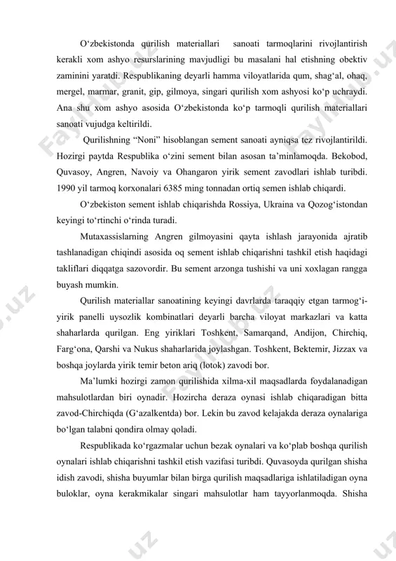 ab boshqa qurilish oynalari ishlab chiqarishni tashkil etish vazifasi turibdi. quvasoyda qurilgan shisha idish zavodi, shisha buyumlar bilan birga qurilish maqsadlariga ishlatiladigan oyna buloklar, oyna kerakmikalar singari mahsulotlar ham tayyorlanmoqda. shisha idishlar zavodi jizzaxda ishga tushdi, shunday zavodlar surxondaryo va qo‘yi amudaryoda ham qurilmoqda. qurilish materiallaridan eng qadimgisi va hozir ham o‘z ahamiyatini yo‘qotmagani g‘isht sanoatidir. u kengayib bormoqda. ma’lum davrgacha qurildi temir beton konstruksiyalaridan keng foydalanish, yirik paneli uysozlikning rivoj topishi munosabati bilan g‘isht sanoatining ahamiyati bir muncha kamaygani edi. keyingi yillarda g‘isht sanoatini oqilona joylashtirishda ancha ishlar qilindi. jumladan qiziltepa (navoiy viloyati), shargun (surxondaryo viloyati) va qarshida yirik g‘isht zavodlari qurildi. bu zavodlar ishga tushirilishi bilan uzoq rayonlarga g‘isht tashishga barham berildi. hozirgi paytda jizzax, quvasoy, qorovulbozorda ohak zavodlari ishlab turibdi. o‘zbekistonda xilma-xil qurilish materiallari (pardozlash plitalari, issiqni saqlaydigan materiallar keramika quvurlari va boshqalar) ishlab chiqarish yaxshi yo‘lga qo‘yilgan. angrendagi uysozlik buyumlari zavodida emallangan chuyan vannalar, rakvinalar, chuyan …