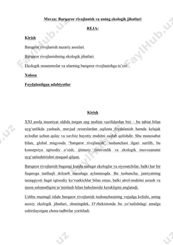 r yetkazmagan holda ta’minlashdir.” mazkur yondashuv inson faoliyati natijasida yuzaga kelayotgan global ekologik muammolarga – iqlim o‘zgarishi, biologik xilma-xillikning kamayishi, suv va havo ifloslanishiga javob sifatida paydo bo‘lgan. 1992 yildagi rio-de-janeyroda o‘tkazilgan yer sammiti (earth summit) barqaror rivojlanish bo‘yicha global kun tartibini belgilab berdi va davlatlar o‘rtasida ekologik hamkorlikni mustahkamladi. bugungi kunda barqaror rivojlanish dunyo miqyosida 2030 yilgacha bo‘lgan bmtning “barqaror rivojlanish maqsadlari” (sustainable development goals – sdgs) asosida amalga oshirilmoqda. unda atrof-muhit, iqtisod va jamiyat o‘rtasidagi uzviy bog‘liqlikni inobatga olish muhim deb qaraladi. 1.2. mavzuning dolzarbligi va maqsadi o‘zbekiston respublikasi barqaror rivojlanish tamoyillariga asoslangan holda ekologik xavfsizlik, tabiiy resurslardan oqilona foydalanish, yashil iqtisodiyotga o‘tish va atrof-muhit muhofazasini ustuvor yo‘nalish sifatida belgilagan. 2030 yilgacha bo‘lgan milliy taraqqiyot strategiyasi va “yashil makon” umummilliy loyihasi bunga yaqqol misoldir. ushbu mustaqil ishning maqsadi – barqaror rivojlanish tushunchasini ilmiy-nazariy jihatdan o‘rganish, uning ekologik asoslarini tahlil qilish hamda o‘zbekistonda bu boradagi amaliy ishlarni baholashdan iboratdir. …