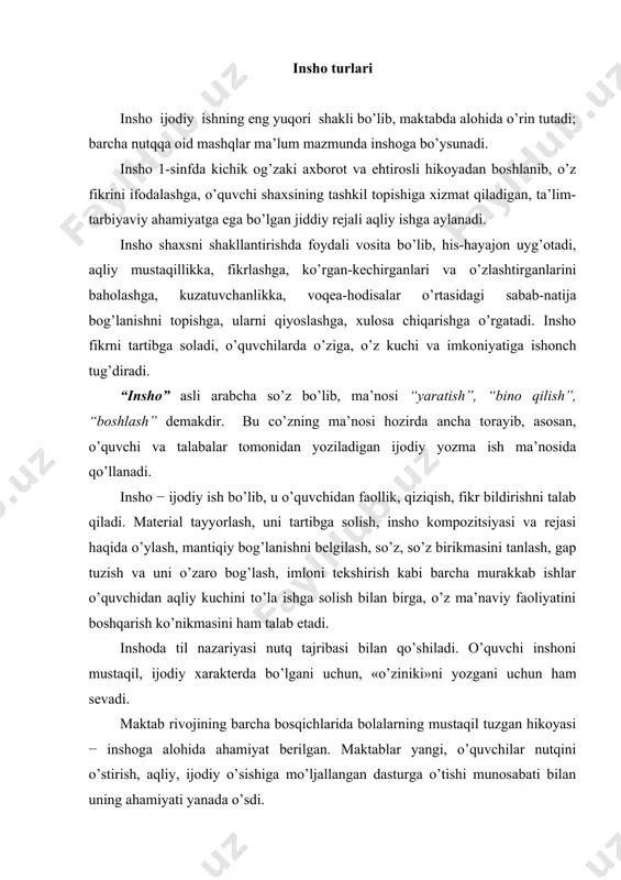 ar yangi, o’quvchilar nutqini o’stirish, aqliy, ijodiy o’sishiga mo’ljallangan dasturga o’tishi munosabati bilan uning ahamiyati yanada o’sdi. og’zaki va yozma inshoga o’rgatish jarayonida o’quvchilarda mavzuni tushunish va yoritish, o’z inshosini aniq fikrga bo’ysundirish, material to’plash, uni tartibga solish va joylashtirish, reja tuzish va reja asosida yozish, mazmunga va nutq vaziyatiga mos ravishda til vositalaridan foydalanish, yozgan inshosini takomillashtirish ko’nikmalari hosil qilinadi. bulardan tashqari, «texnik» vazifalar ham amalga oshiriladi, ya’ni matnni yozishda imlo qoidalari va husnixatga e’tibor berish, matnni xatboshidan yozish, hoshiyaga rioya qilish kabi talablarga ham amal qilinadi. og’zaki va yozma insho material manbaiga, mustaqillik darajasiga, tayyorlash usuli, janri va til xususiyatiga qarab tasnif qilinadi. insho material manbaiga ko’ra quyidagi uchga bo’linadi: 1) o’quvchining o’zi ko’rgan-bilganlari, eshitganlari haqidagi, ya’ni mehnat, kuzatishlar, ekskursiyalar, o’yinlar, o’z tajribasi va boshqa jonli materiallar asosidagi insho; 2) kitob materiali, rasmlar, filьm, spektaklь, o’qituvchi hikoyasi va boshqa manbalar asosidagi insho; mustaqillik darajasiga, tayyorgarlik ko’rish metodiga ko’ra …