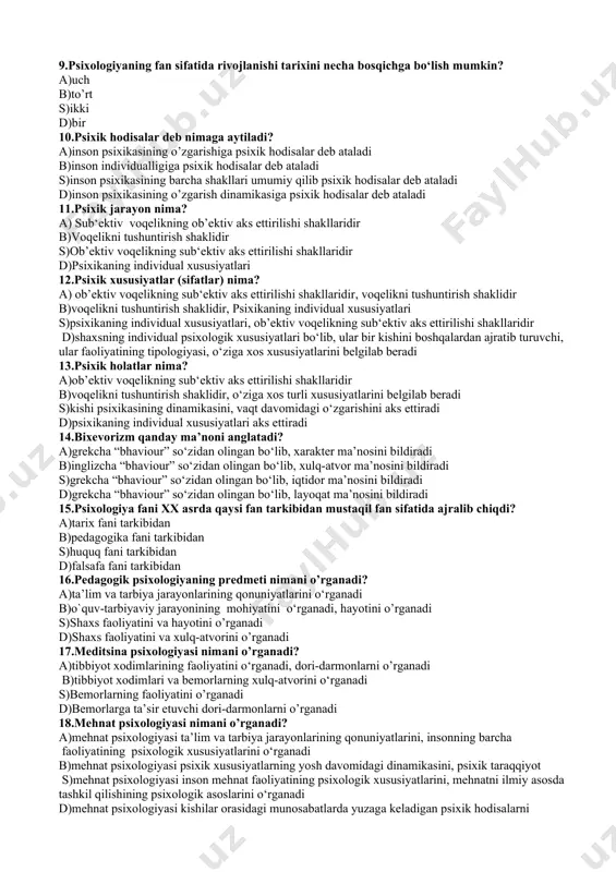 sixologiya jon, ruh haqidagi fan b)akmeologiya- xulq-atvor haqidagi fan s)psixologiya xulq-atvor haqidagi fan d)psixologiya jon, ruh haqidagi fan 7.hozirgi zamon psixologiya faniga qanday nom berilgan? a)psixologiya jon, ruh va jamiyat rivojlanishi haqidagi fan b)akmeologiya va ruh haqidagi fan, insonlar haqidagi fan, jamiyat rivojlanishi haqidagi fan s)psixik faktlarni, psixik hodisalarning mexanizmlari va qonuniyatlarini o‘rganuvchi fan d)psixologiya jon, ruh va insonlar haqidagi fan 8.psixologiyaning fan sifatida rivojlanish bosqichlari qaysi qatorda to’g’ri ko’rsatilgan? a)1.psixologiya jon, ruh haqidagi fan sifatida. 2.psixologiya psixik faktlarni, psixik hodisalarning mexanizmlari va qonuniyatlarini o‘rganuvchi fan sifatida.3.psixologiya xulq-atvor haqidagi fan sifatida. b)1.psixologiya jon, ruh haqidagi fan sifatida. 2.psixologiya ong haqidagi fan. 3.psixologiya xulq- atvor haqidagi fan sifatida. 4.psixik faktlarni, psixik hodisalarning mexanizmlari va qonuniyatlarini o‘rganuvchi fan sifatida. s)1.psixologiya xulq-atvor haqidagi fan sifatida. 2.psixologiya jon, ruh haqidagi fan sifatida. d)psixologiya jon, ruh haqidagi fan sifatida. 9.psixologiyaning fan sifatida rivojlanishi tarixini necha bosqichga bo‘lish mumkin? a)uch b)to’rt s)ikki d)bir 10.psixik hodisalar deb …