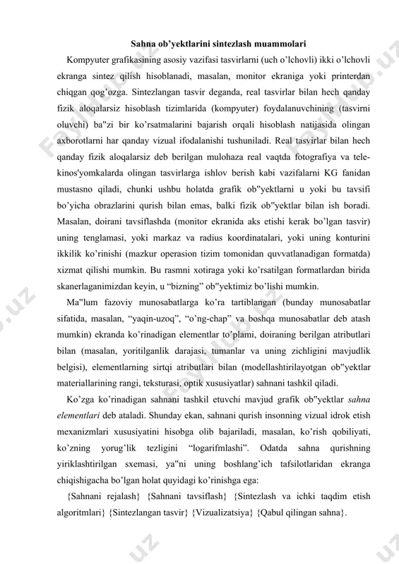 nizmlari xususiyatini hisobga olib bajariladi, masalan, ko’rish qobiliyati, ko’zning yorug’lik tezligini “logarifmlashi”. odatda sahna qurishning yiriklashtirilgan sxemasi, ya‟ni uning boshlang’ich tafsilotlaridan ekranga chiqishigacha bo’lgan holat quyidagi ko’rinishga ega: {sahnani rejalash} {sahnani tavsiflash} {sintezlash va ichki taqdim etish algoritmlari} {sintezlangan tasvir} {vizualizatsiya} {qabul qilingan sahna}. sahnani qurish uchun mo’ljallangan barcha amaliy dasturlar va apparatli vositalarni (grafik adapterlar, platalar va b.) grafik sistema deb ataymiz. sahnaning tavsifi kutilgan sahna ko’rinishini belgilovchi barcha vizual axborotlarni ifodalashi kerak. sahnani tavsiflashda beriladigan terminlar, sahnadagi tasvirning tanlangan konseptual modeliga bog’liq bo’ladi, ya‟ni sahnani sintezlovchi dasturiy ta‟minot ishlab chiquvchi yoki ushbu dasturdan foydalanuvchi tasvir ostida o’zining vazifalarini tushunadi. masalan, tasvirni muayyan yorqinlik bilan berilgan nuqtalar massivi sifatida qarash mumkin, biz qandaydir ko’rinishda berilgan koordinatalarga muvofiq sintezlanayotgan uch o’lchovli sahnaning ixtiyoriy nuqtasida yorqinlikni belgilashimiz mumkin. tasvirning boshqa ko’rinib turgan konseptual modeli sifatida sahnani tashkil etishi kerak bo’lgan predmetlar va ularning o’zaro joylashuvini ko’rsatish mumkin. har qanday holatda, sahnani …
