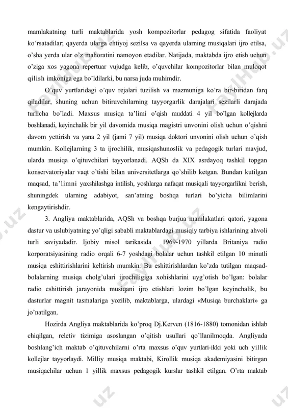 rsitetlarga qo’shilib ketgan. bundan kutilgan maqsad, ta’limni yaxshilashga intilish, yoshlarga nafaqat musiqali tayyorgarlikni berish, shuningdek ularning adabiyot, san’atning boshqa turlari bo’yicha bilimlarini kengaytirishdir. 3. angliya maktablarida, aqsh va boshqa burjua mamlakatlari qatori, yagona dastur va uslubiyatning yo’qligi sababli maktablardagi musiqiy tarbiya ishlarining ahvoli turli saviyadadir. ijobiy misol tarikasida 1969-1970 yillarda britaniya radio korporatsiyasining radio orqali 6-7 yoshdagi bolalar uchun tashkil etilgan 10 minutli musiqa eshittirishlarini keltirish mumkin. bu eshittirishlardan ko’zda tutilgan maqsad-bolalarning musiqa cholg’ulari ijrochiligiga xohishlarini uyg’otish bo’lgan: bolalar radio eshittirish jarayonida musiqani ijro etishlari lozim bo’lgan keyinchalik, bu dasturlar magnit tasmalariga yozilib, maktablarga, ulardagi «musiqa burchaklari» ga jo’natilgan. hozirda angliya maktablarida ko’proq dj.kerven (1816-1880) tomonidan ishlab chiqilgan, reletiv tizimiga asoslangan o’qitish usullari qo’llanilmoqda. angliyada boshlang’ich maktab o’qituvchilarni o’rta maxsus o’quv yurtlari-ikki yoki uch yillik kollejlar tayyorlaydi. milliy musiqa maktabi, kirollik musiqa akademiyasini bitirgan musiqachilar uchun 1 yillik maxsus pedagogik kurslar tashkil etilgan. o’rta maktab musiqa muallimlarini universitetlarning musiqa pedagogika …