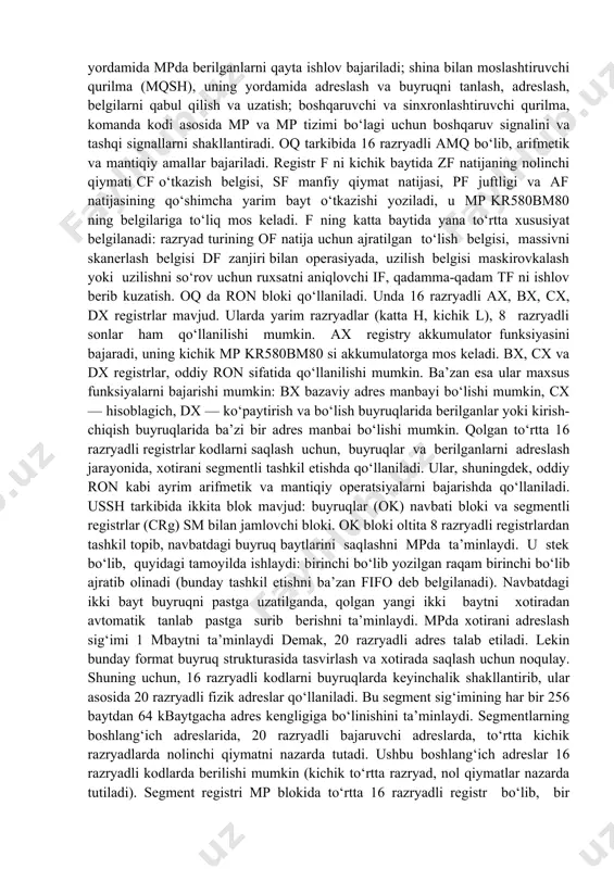 iladi. 4. 16 razryadli bmp strukturasi va tavsifi mikroelektronikaning rivojlanish bosqichida, kisning integratsiya darajasi bir necha o‘n minglab elementga yetganida, 16 razryadli bmpni tashkil etish imkoniyati paydo bo‘ldi. axborotni tashqi muhit bilan 16 razryadli formatda almashinuvi, 8 razryadliga nisbatan, tabiiyki qo‘shimcha chiqish qismlari yoki shinalarni multiрleksorlash hisobiga mumkin bo‘ladi. bmp strukturasini murakkablashtirilishi, ko‘pincha, qo‘shimcha boshqaruvchi zanjirlarni va chiqish qismlarini qo‘llashni talab etadi. 16-razryadli bmplar uchun ko‘pchilik hollarda operatsiyalar yig‘indisini kengaytirish xosdir. 16 razryadli bmp-k1810bm86, n-bmp texnologiyada yarim- kremniyli zatvorli tranzistorlarda tayyorlangandir. u, taxminan kr580bm80ga nisbatan 6 barobar ko‘p elementlardan iborat. bmp k1810bm86 (17.2-rasm) struktura sxemasini asosiy xususiyatlarini ko‘raylik. unda uchta tashkiliy qismini ajratish mumkin: operatsion qurilma, uning yordamida mpda berilganlarni qayta ishlov bajariladi; shina bilan moslashtiruvchi qurilma (mqsh), uning yordamida adreslash va buyruqni tanlash, adreslash, belgilarni qabul qilish va uzatish; boshqaruvchi va sinxronlashtiruvchi qurilma, komanda kodi asosida mp va mp tizimi bo‘lagi uchun boshqaruv signalini va tashqi signallarni shakllantiradi. oq …