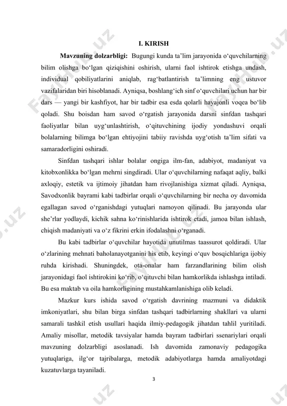 mi alohida ahamiyat kasb etadi. bu bayram o‘quvchilarning savodli bo‘lib qolganligini nishonlash, ularning bu yo‘ldagi mehnatini qadrlash, o‘z yutuqlarini namoyish etish imkonini beruvchi madaniy-tarbiyaviy tadbirdir. bayram orqali o‘quvchilar o‘zlarining o‘qish va yozishdagi muvaffaqiyatlarini ota-onalar, ustozlar va tengdoshlar oldida ko‘rsatish imkoniga ega bo‘ladilar. bu esa bolalarda ishonch hissini kuchaytiradi, rag‘bat uyg‘otadi va keyingi ta’lim bosqichlarida faolroq ishtirok etishlariga turtki bo‘ladi. shuningdek, savodxonlik bayramidan tashqari ham turli ko‘rinishdagi sinfdan tashqari mashg‘ulotlar – adabiy kechalar, sahna ko‘rinishlari, rasm va qo‘lyozmalar ko‘rgazmalari, kitobxonlik tadbirlari – o‘quvchilarning savodga oid bilimlarini mustahkamlashda, ularning nutqiy va ijodiy salohiyatini ro‘yobga chiqarishda beqiyos ahamiyat kasb etadi. mazkur kurs ishida savod o‘rgatish davrida sinfdan tashqari tadbirlarning o‘rni, ularni tashkil etish bosqichlari, mazmuni va samaradorligini oshirish yo‘llari tahlil qilinadi. kurs ishining maqsadi: savod o‘rgatish davrida o‘quvchilarning o‘qish-yozish malakalarini mustahkamlash, ularning bilimga bo‘lgan qiziqishini oshirishda sinfdan tashqari tadbirlarning, xususan, savodxonlik bayramining o‘rnini aniqlash hamda ularni samarali tashkil etishning metodik asoslarini ishlab chiqishdan …