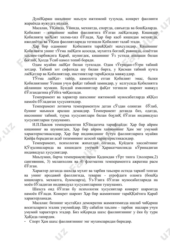 , у қисман табиий кучга лаёқатлар ва қобилиятлар, инстинктлар тариқасида мавжуддир. тўғма лаёқат- тайёр, камолотга етган қобилият эмас, балки қобилиятнинг ўсиши учун фақат табиий заминдир, у келгусида қобилиятга айланиши мумкин. бундай имкониятлар фақат тегишли шароит мавжуд бўлгандагина рўёбга чиқаолади. темперамент ва характер шахснинг ижтимоий муносабатларда яққол намоён бўладиган хусусиятидир. темперамент лотинча темпераментум деган сўздан олинган бўлиб, бунинг маъноси аралаш демакдир. темперамент деганда биз, одатда, инсоннинг табиий, туғма хусусиятлари билан боғлиқ бўлган индивидуал хусусиятларни тушунамиз. и.п.павлов темпераментни қўйидагича тарифлайди: ҳар бир айрим кишининг ва шунингдек, ҳар бир айрим хайвоннинг ҳам энг умумий характеристикасидир, ҳар бир индивиднинг бутун фаолиятларига муайян қиёфа берадиган асаб тизимининг асосий характеристикасидир. темперамент, психологик жихатдан олганда, қуйдаги хиссиётнинг қўзғалишларида ва кишидаги умумий ҳаракатчанликда кўринадиган индивидуал хусусиятдир. маълумки, барча темпераментларни қадимдан тўрт типга 1)холерик,2) сангивиник, 3) меланхолик ва 4) флегматик темпераментга ажратиш расм бўлган. характер деганда шахсда мухит ва тарбия таъсири остида таркиб топган ва унинг иродавий фаоллигида, теварак …