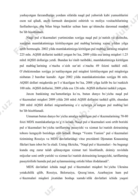 ul o`tkazmalari tizimining rossiya va mdx davlatlaridagi vitse prezidenti djonatan knausning fikrlari ham isbot bo`la oladi. uning fikricha, “naqd pul o`tkazmalari - bu bugungi kunda eng zarur talab qilinayotgan xizmat turi hisoblanib, doimiy ravishda mijozlar soni ortib yurishi va xizmat ko`rsatish doirasining kengayishi, tariflarning pasaytirilishi hamda pul pul aylanmasining ortishi bilan ifodalanadi”. mdx davlatlari ichida naqd pul o`tkazmalari miqdori bo`yicha ukraina yetakchilik qilib, rossiya, belorusiya, qozog`iston, azarbayjon ham pul o`tkazmalari miqdori jixatidan boshqa xamdo`stlik davlatlari ichida yuqori mavqeni egallamoqda. shuningdek, o`zbekistonda ham naqd pul o`tkazmalari barqaror rivojlanmoqda va ularning miqdori ortib bormoqda. o`zbekistonda naqd pul o`tkazmalari tizimi bo`yicha bank xizmatlari tijorat banklari tomonidan amalga oshirilmoqda. hammaga ma’lum bo`lganidek, yangi xizmat turi yoki yangi mahsulotning kirib kelishi dastlabki davrda katta miqdordagi xarajatlarni talab etadi. vaqt o`tishi bilan uni rivojlantirish talab etiladi, bu esa xarajatlarni ham yanada ko`paytiradi, ayni vaqtda ushbu xizmat yoki mahsulot turining raqobatbardoshligini oshiradi. mamlakatimizda 2002 yilda atigi 3 …