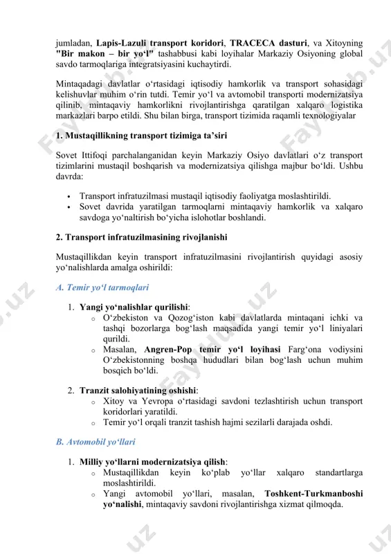 altirish bo‘yicha islohotlar boshlandi. 2. transport infratuzilmasining rivojlanishi mustaqillikdan keyin transport infratuzilmasini rivojlantirish quyidagi asosiy yo‘nalishlarda amalga oshirildi: a. temir yo‘l tarmoqlari 1. yangi yo‘nalishlar qurilishi: · o‘zbekiston va qozog‘iston kabi davlatlarda mintaqani ichki va tashqi bozorlarga bog‘lash maqsadida yangi temir yo‘l liniyalari qurildi. · masalan, angren-pop temir yo‘l loyihasi farg‘ona vodiysini o‘zbekistonning boshqa hududlari bilan bog‘lash uchun muhim bosqich bo‘ldi. 2. tranzit salohiyatining oshishi: · xitoy va yevropa o‘rtasidagi savdoni tezlashtirish uchun transport koridorlari yaratildi. · temir yo‘l orqali tranzit tashish hajmi sezilarli darajada oshdi. b. avtomobil yo‘llari 1. milliy yo‘llarni modernizatsiya qilish: · mustaqillikdan keyin ko‘plab yo‘llar xalqaro standartlarga moslashtirildi. · yangi avtomobil yo‘llari, masalan, toshkent-turkmanboshi yo‘nalishi, mintaqaviy savdoni rivojlantirishga xizmat qilmoqda. 2. xalqaro loyihalarda ishtirok: · o‘zbekiston, qozog‘iston va boshqa davlatlar traceca dasturi orqali sharq va g‘arbni bog‘lovchi avtomobil yo‘llarining qurilishida faol ishtirok etdi. c. havo transporti 1. aeroportlarni modernizatsiya qilish: · toshkent xalqaro aeroporti va boshqa …