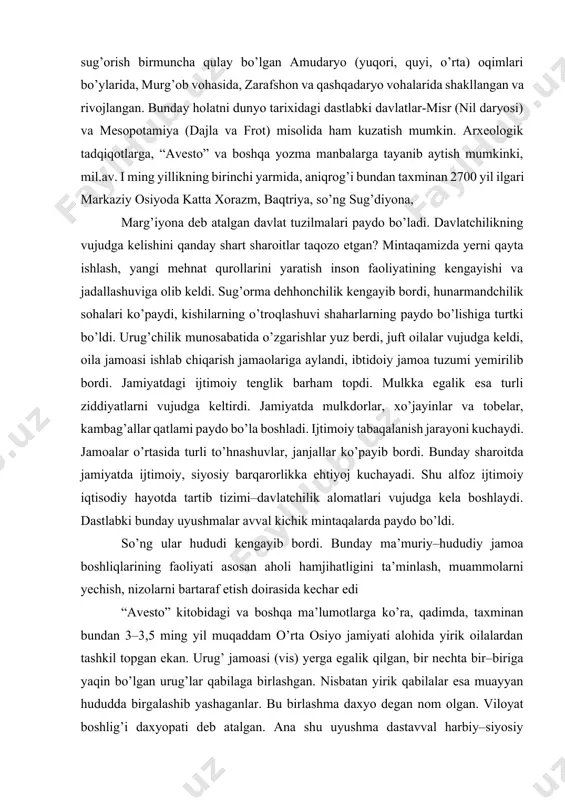 r, janjallar ko’payib bordi. bunday sharoitda jamiyatda ijtimoiy, siyosiy barqarorlikka ehtiyoj kuchayadi. shu alfoz ijtimoiy iqtisodiy hayotda tartib tizimi–davlatchilik alomatlari vujudga kela boshlaydi. dastlabki bunday uyushmalar avval kichik mintaqalarda paydo bo’ldi. so’ng ular hududi kengayib bordi. bunday ma’muriy–hududiy jamoa boshliqlarining faoliyati asosan aholi hamjihatligini ta’minlash, muammolarni yechish, nizolarni bartaraf etish doirasida kechar edi “avesto” kitobidagi va boshqa ma’lumotlarga ko’ra, qadimda, taxminan bundan 3–3,5 ming yil muqaddam o’rta osiyo jamiyati alohida yirik oilalardan tashkil topgan ekan. urug’ jamoasi (vis) yerga egalik qilgan, bir nechta bir–biriga yaqin bo’lgan urug’lar qabilaga birlashgan. nisbatan yirik qabilalar esa muayyan hududda birgalashib yashaganlar. bu birlashma daxyo degan nom olgan. viloyat boshlig’i daxyopati deb atalgan. ana shu uyushma dastavval harbiy–siyosiy birlashma sifatida paydo bo’lgan. ular o’zi yashagan hududni mudofaa qilgan, sug’orish ishlarini uyushtirgan va boshqarib borgan. qabila boshliqlari vaqti vaqtida to’planib, kengashib turishgan. bular dastlabki davlatchilikning alomatlari edi. iqtisodiy va ijtimoiy taraqqiyot jarayonida jamiyatning siyosiy tuzilmasi davlat …