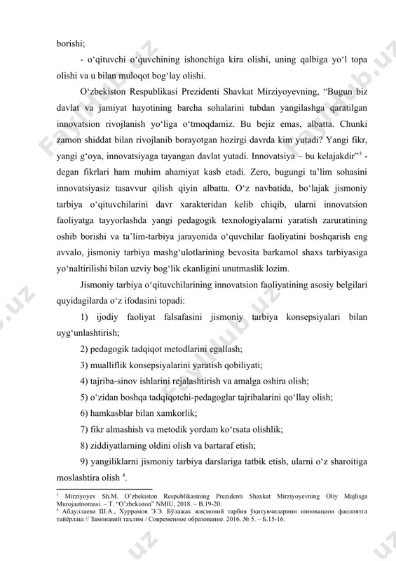 dga muvofiq yo‘naltira olishi; - o‘qituvchining ijodkorligidagi o‘ziga xoslik (originallik); - o‘qituvchidagi qiziquvchanlik, yangi g‘oyalarni yaratuvchanlik, fantaziyasining kengligi, farazlar yaratish qobiliyati; - o‘quvchining qobiliyatini, layoqatini o‘rganish va uni aniq baholash; - o‘qituvchi fan metodikasini o‘zlashtirgan va ta’lim jarayoniga tatbiq etishi; - o‘qituvchi fan yutuqlariga oid yangi ma’lumotlar bo‘yicha hamkasblari bilan ijodiy fikr almashishi; - o‘qituvchi sohasiga oid ilg‘or xorijiy tajribalarni mustaqil o‘rganishi va amaliyotda qo‘llay bilishi; - o‘qituvchi uzluksiz ravishda o‘z bilimi, ko‘nikma va malakasini oshirib borishi; - o‘qituvchi o‘quvchining ishonchiga kira olishi, uning qalbiga yo‘l topa olishi va u bilan muloqot bog‘lay olishi. o‘zbekiston respublikasi prezidenti shavkat mirziyoyevning, “bugun biz davlat va jamiyat hayotining barcha sohalarini tubdan yangilashga qaratilgan innovatsion rivojlanish yo‘liga o‘tmoqdamiz. bu bejiz emas, albatta. chunki zamon shiddat bilan rivojlanib borayotgan hozirgi davrda kim yutadi? yangi fikr, yangi g‘oya, innovatsiyaga tayangan davlat yutadi. innovatsiya – bu kelajakdir” - degan fikrlari ham muhim ahamiyat kasb etadi. zero, bugungi …