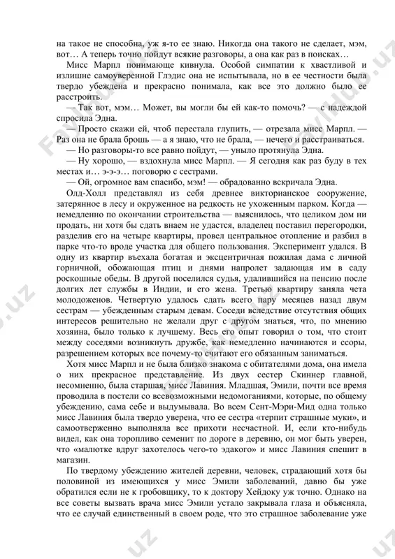 лубине ящика. глэдис еще так обрадовалась… а на следующий день из-за какой-то несчастной разбитой тарелки мисс лавиния пришла в ярость и сказала, что увольняет глэдди и чтоб через месяц духу ее в доме не было. только каждому ясно, что дело-то вовсе не в тарелке, а что мисс лавиния просто искала, к чему бы придраться. на самом-то деле все из-за этой броши. представляете, они думают, будто глэдди ее взяла, а потом — когда заговорили про полицию — испугалась и положила на место. а глэдди на такое не способна, уж я-то ее знаю. никогда она такого не сделает, мэм, вот… а теперь точно пойдут всякие разговоры, а она как раз в поисках… мисс марпл понимающе кивнула. особой симпатии к хвастливой и излишне самоуверенной глэдис она не испытывала, но в ее честности была твердо убеждена и прекрасно понимала, как все это должно было ее расстроить. — так вот, мэм… может, вы могли бы …