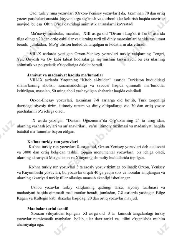 oid “divan-i lugʻot-it-turk” asarida tilga olingan 20 dan ortiq qabilalar va ularning turli xil diniy marosimlari haqida ma'lumot beradi, jumladan, moʻgʻuliston hududida tarqalgan urf-odatlarni aks ettiradi. viii-x asrlarda yozilgan orxon-yenisey yozuvlari turkiy xalqlarning tengri, yer, quyosh va oy kabi tabiat hodisalariga sigʻinishini tasvirlaydi, bu esa ularning animistik va polyteistik e’tiqodlariga dalolat beradi. jamiyat va madaniyat haqida ma'lumotlar viii-ix asrlarda yaqutning “kitob al-buldan” asarida turkiston hududidagi shaharlarning aholisi, hunarmandchiligi va savdosi haqida qimmatli ma’lumotlar keltirilgan, masalan, 50 ming aholi yashaydigan shaharlar haqida eslatiladi. orxon-enesay yozuvlari, taxminan 7-8 asrlarga oid boʻlib, turk xoqonligi davridagi siyosiy tizim, ijtimoiy tuzum va diniy e’tiqodlarga oid 30 dan ortiq yozuv parchalarini oʻz ichiga oladi. x asrda yozilgan “dastani oğuznoma”da oʻgʻuzlarning 24 ta urugʻidan, ularning yashash joylari va an’anavirilari, ya’ni ijtimoiy tuzilmasi va madaniyati haqida batafsil ma’lumotlar bayon etilgan. ko'hna turkiy run yozuvlari ko'hna turkiy run yozuvlari 8-asrga oid, orxon-yenisey yozuvlari deb ataluvchi va 3000 dan ortiq …