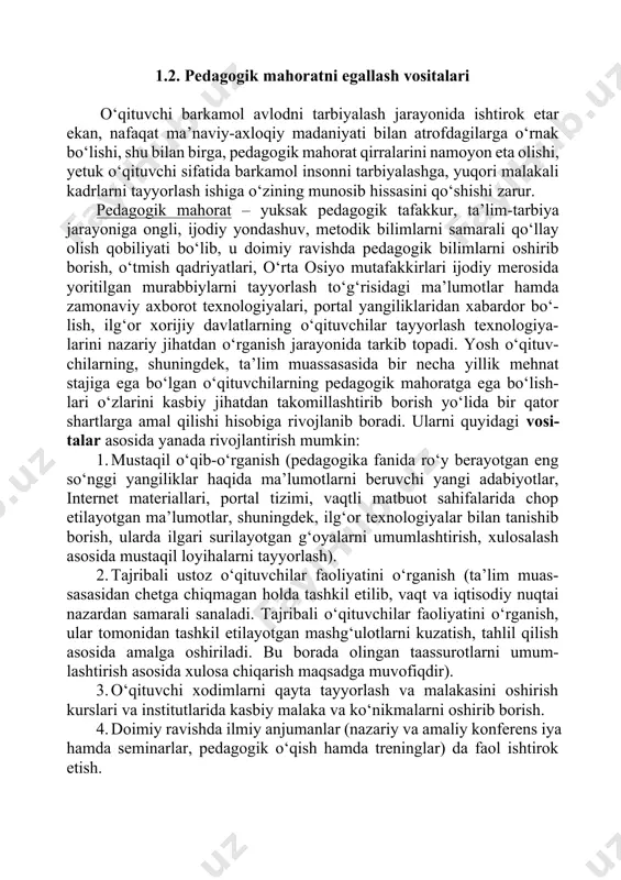 da yanada to‘ldirilib borilishi mumkin. pedagogik mahorat fanining asosiy tarkibiy qismlari 1. nutq malakasi va texnikasini mukammal o‘zlashtirish. 2. tushunarli, ta’sirchan fikr va his-tuyg‘ularni so‘zda aniq ifodalash. 3. mimik va pantomimik harakatlardan o‘z o‘rnida foydalanish. 4. ma’noli va ochiq chehrali nigoh bilan qarash. 5. hissiy psixik va tasodifiy holatlarda o‘z his-tuyg‘ularini jilovlay olish. 6. turli vaziyatlarda tarbiyachiga xos bo‘lgan ijodiy kayfiyatni bosh qarish. 7. kulgi va tabassumda samimiylikni e’tirof etish. 8. o‘quvchilar bilan doimo yaxshi kayfiyat va rag‘batlantiruvchi munosabatda bo‘lish. 9. savodli va sof adabiy tilda so‘zlash. 10.aniq imo-ishoralarni o‘z o‘rnida ishlata olish. 11.ijodiy pedagogik qobiliyatini qo‘llay bilish. 12.yuksak zamonaviy axborot texnologiyalari va portal tizimidan erkin foydalana olish. 13.muosharat odobiga doimo rioya qilish. 1.2. pedagogik mahoratni egallash vositalari o‘qituvchi barkamol avlodni tarbiyalash jarayonida ishtirok etar ekan, nafaqat ma’naviy-axloqiy madaniyati bilan atrofdagilarga o‘rnak bo‘lishi, shu bilan birga, pedagogik mahorat qirralarini namoyon eta olishi, yetuk o‘qituvchi sifatida barkamol insonni tarbiyalashga, yuqori malakali …