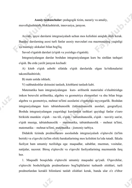 i. o'quvchilar, o'qituvchi boshchiligida predmetlararo bog'liqliklarini tushunib etishlari, turli predmetlardan kerakli bilimlarni tanlab olishlari kerak, bunda ular o'z e'tibor fikrlarini faqat umumiy bilimlarini o'zlashtirishga emas, balki, ko'chirish, tahlil qilish, shaxsning belgilari, qobiliyat va qiziqishlarining rivojlantirishga qaratishlari kerak. 2. isbotlash bosqichida o'qituvchi o'quvchilarning dunyoqarashini o'stiruvchi bilimlarga turli predmetlar tushunchalarini umumlashtirishga rag'batlantiradi. o'quvchilar o'z irodalarini, dunyoqarashini kengaytiruvchi bilimlarga qiziqishi yo'naltiriladi. 3. faoliyatning mazmun bosqichida o'qituvchi yangi o'quv materialini kiritadi, shu bilan birga integrasion dalillar, tushunchalar, muammolar majmui darajasidagi boshqa predmetlardan olingan tayanch bilimlarni jalb qiladi. o'quvchilar umumpredmetli tushuncha, muammolarni umumiy bilimlar darajasida o'zlashtiradilar. 4. vositalar tanlash bosqichida o'qituvchi turli predmetlar bilimlarini umulashtirishga yordam beruvchi ko'rgazmali vositalarni darsliklar, tablisalar, sxemalar, savolnomalar, amaliy vazifalar. o'quvchilar ko'chirish, umumlashtirish, biriktirish xarakterlarini integrasion masalalarni hal qilishda ko'rgazmali vositalar yordamida bajaradilar. 5. keyingi bosqis – natija. o'qituvchi ta'lim berish, rivojlantirish, tarbiyalash, maqsadida integrasiyani amalga oshirish uchun pedagogik bilimlarni qo'llaydi. o'quvchi bilimlar tizimida umumlashtirib, ularni amalda qo'llaydi. 6. nazorat …