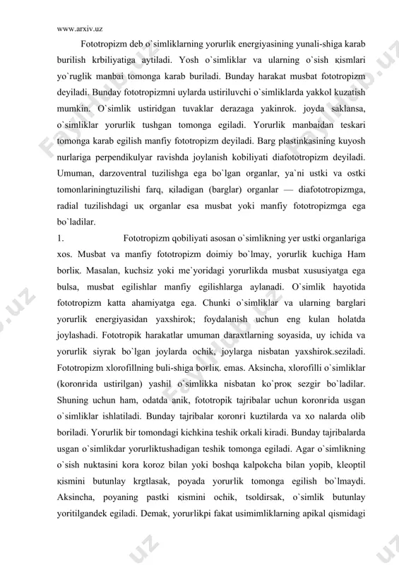 raxtlarning soyasida, uy ichida va yorurlik siyrak bo`lgan joylarda ochik, joylarga nisbatan yaxshirok.seziladi. fototropizm xlorofillning buli-shiga boғliқ. emas. aksincha, xlorofilli o`simliklar (koronғida ustirilgan) yashil o`simlikka nisbatan ko`proқ sezgir bo`ladilar. shuning uchun ham, odatda anik, fototropik tajribalar uchun koronғida usgan o`simliklar ishlatiladi. bunday tajribalar қoronғi kuztilarda va xo nalarda olib boriladi. yorurlik bir tomondagi kichkina teshik orkali kiradi. bunday tajribalarda usgan o`simlikdar yorurliktushadigan te​shik tomonga egiladi. agar o`simlikning o`sish nuktasini kora koroz bilan yoki boshqa kalpokcha bilan yopib, kleoptil қismini butunlay krgtlasak, poyada yoruғlik tomonga egilish bo`lmaydi. aksincha, poyaning pastki қismini ochik, tsoldirsak, o`simlik butunlay yoritilgandek egi​ladi. demak, yoruғlikpi fakat usimimliklarning apikal qismidagi meristema to`қimalari sezadi va unga jazob kaytaradi. . musbat fototropizim mexanizmi shundan iboratki, poyaning yoritilgan tomonidagi uchggiruvchi gormonlar (isk) karama-karshi (yoritilmagan) tomoniga ko`proқ.siljiydi. natijada poyaning yoritilgan tomonidagi xujayralarning o`sishidan yoritilmagan tomonidagi xujayralarningu`sishi jadalrok bo`ladi va poya egiladi. yorug`lik spektrining hamma nurlari ham bir xil fototropik ta`sir kilavermaydi. uning …