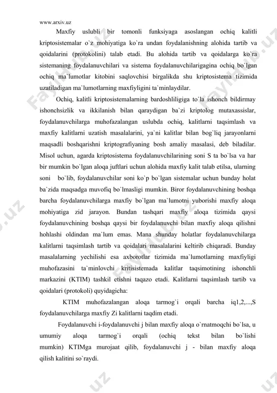 larini keltirib chiqaradi. bunday masalalarning yechilishi esa axborotlar tizimida ma`lumotlarning maxfiyligi muhofazasini ta`minlovchi kritisistemada kalitlar taqsimotining ishonchli markazini (ktim) tashkil etishni taqazo etadi. kalitlarni taqsimlash tartib va qoidalari (protokoli) quyidagicha: ktim muhofazalangan aloqa tarmog`i orqali barcha iq1,2,...,s foydalanuvchilarga maxfiy zi kalitlarni taqdim etadi. foydalanuvchi i-foydalanuvchi j bilan maxfiy aloqa o`rnatmoqchi bo`lsa, u umumiy aloqa tarmog`i orqali (ochiq tekst bilan bo`lishi mumkin) ktimga murojaat qilib, foydalanuvchi j - bilan maxfiy aloqa qilish kalitini so`raydi. ktim maxfiy aloqa uchun ochiq matnning biror qismini tashkil etuvchi zij maxfiy kalitni tanlab oladi. qolgan qismini i va j foydalanuvchilar ko`satilgan "bosh qism" ("zagolovka") yoki "nomlanish qismi" deb ataluvchi bo`lak tashkil etadi. ktim bu ochiq matnni kriptosistemada qabul qilingan shifrlash algoritmiga ko`ra zi va zj kalitlar bilan shifrlab, umumiy aloqa tarmog`i orqali zi kalit bilan shifrlangan kriptogrammani j foydalanuvchiga va zj kalit bilan shifrlangan kriptogrammani j foydalanuvchiga jo`natadi. olingan kriptogrammalarni i va j foydalanuvchilar deshifrlab, keyingi …