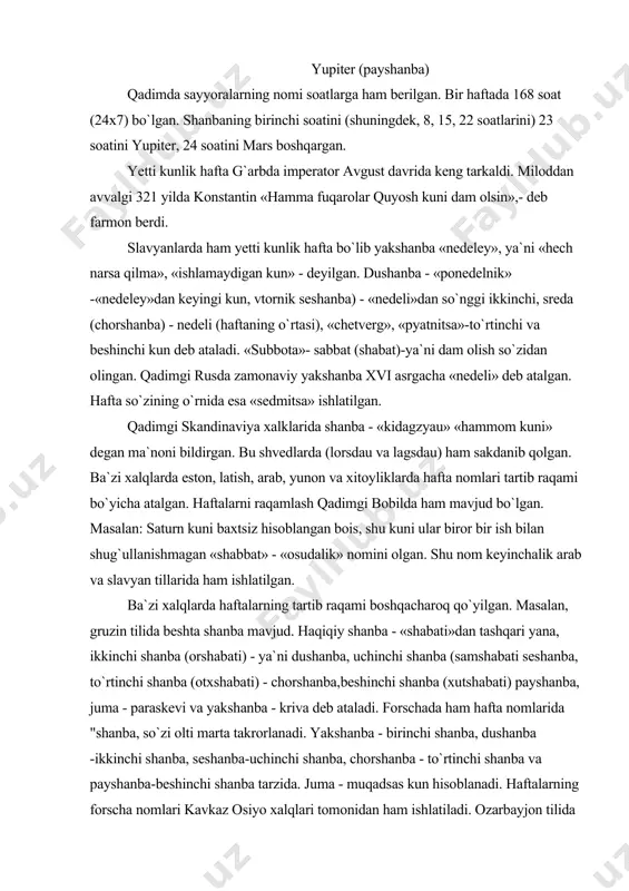 inchi shanba (otxshabati) - chorshanba,beshinchi shanba (xutshabati) payshanba, juma - paraskevi va yakshanba - kriva deb ataladi. forschada ham hafta nomlarida "shanba, so`zi olti marta takrorlanadi. yakshanba - birinchi shanba, dushanba -ikkinchi shanba, seshanba-uchinchi shanba, chorshanba - to`rtinchi shanba va payshanba-beshinchi shanba tarzida. juma - muqadsas kun hisoblanadi. haftalarning forscha nomlari kavkaz osiyo xalqlari tomonidan ham ishlatiladi. ozarbayjon tilida «bozor» - yakshanba, turkchada xam yakshanba - «pazar», «pazartesi» - bozordan keyin-gi kun deb ataladi. angliyada vaqtlar shanba haftaning oxirgi kuni hisoblangan. galfrid monmutskiy1 (xp asr) asarlaridan bunga bir talay misol topishimiz mumkin. xulosa sifatida shuni aytish mumkinki, turli nomlarda va shakllardagi haftalardan foydalanilgan. sutka va uning dastlabki shakllari. yer sharining o`z o`ki atrofida bir marta aylanib chikishi uchun ketgan vakt sutka deb ataladi. sutka – vaqtning dastlabki o`lchov birlitidir. sutkaning 24 dan bir bo`lagi bir soat, soatning 60 dan bir bo`lagi daqiqa, daqiqaning 60 dan biri soniya deyiladi. yer o`z …