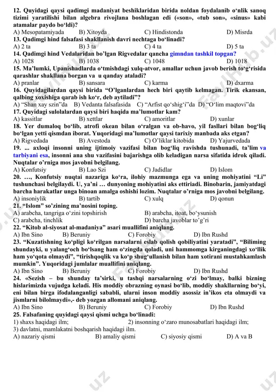 metafizika va sofistika b) eklektika, dogmatika va sxolostika c) germenevtika va sinergetika d) yuqoridagi barcha javob to’g’ri 9. ma’lumki, inson tafakkurining ilk tarixiy bosqichlarida sharq mifologiyasi dastlabki dunyoqarash shaklining mahsuli sifatida vujudga kelgan edi. unda ... a) insonning uni o‘rab turgan olamga munosabati ifoda etilgan edi. b) atrof-muhitning sir-asrorlarini bilishga intilish namoyon bo‘lgandi. c) tabiat qonuniyatlarini anglashda badiiy, obrazli tasavvurlar tizimining naturalistik xarakteri namoyon bo‘ladi. d) yuqoridagi barcha javoblar to’g’ri 10. ma’lumki, ba’zi afsonalarda dunyo g‘ayri tabiiy umumiy inson bo‘lgan pan-gudan paydo bo‘lganligi aytiladi. bu qaysi qadimiy xalq og’zaki ijodi namunasi hisoblangan? a) hind b) xitoy c) misr d) bobil 11. zardushtiylik qadimgi hindiston va yaqin sharq diniy mifologiyasi ...ning markaziy osiyo xususan qadimgi turonzamin va erondagi kechki ko‘rinishi bo‘lib, unda quyosh xudosi va unga bog‘liq bo‘lgan olovning muqaddaslashtirilishi e’tiborlidir. nuqtalar o’rniga mos javobni belgilang. a) mitraizm b) buddizm c) monizm d) jaynizm 12. quyidagi qaysi qadimgi madaniyat beshiklaridan birida …