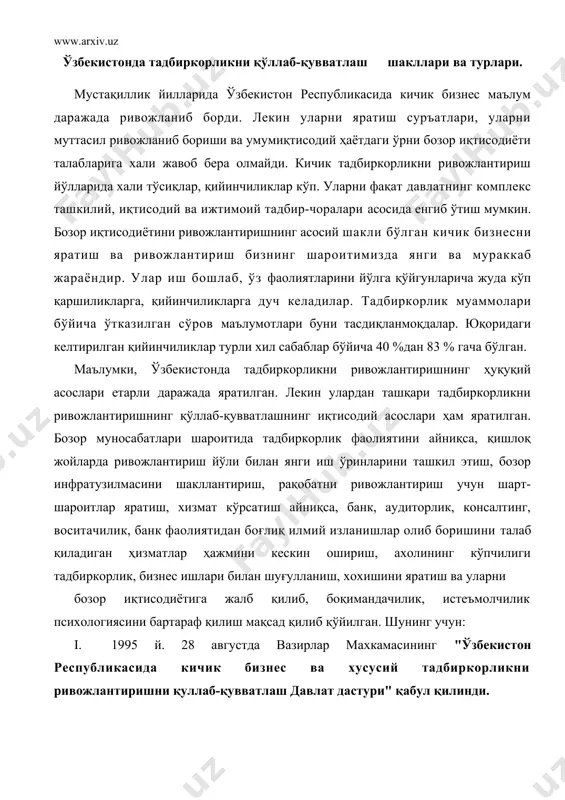 ихологиясини бартараф қилиш мақсад қилиб қўйилган. шунинг учун: i. 1995 й. 28 августда вазирлар махкамасининг "ўзбекистон республикасида кичик бизнес ва хусусий тадбиркорликни ривожлантиришни қуллаб-қувватлаш давлат дастури" қабул қилинди. ушбу дастурда давлат ёрдамининг шакллари ва хиллари, мутасадди ташкилотлар, кичик бизнесга ёрдам бериш учун маблағ олиш манбалари кўрсатилган. кичик бизнесни ривожланишини қўллаб-қувватлаш шакллари ва турлари ниҳоятда хилма-хилдир. уларни қуйидаги гурухларга ажратиш мумкин: · давлат - ҳуқуқий ёрдами; · ташкилий ва бошқарув ёрдами; · молиявий-иқтисодий ёрдам; · моддий-техниковий ёрдам; · ижтимоий-психологик ёрдам. ii. узбекистон республикаси президенти қошида «иқтисодий ислохотлар, тадбиркорлик ва хорижий инвестициялар бўйича бошқармалараро кенгаш»и ишлаб турибди. унинг вазифаси ўзбекистонда тадбиркорликни ривожланишининг асосий йўналишларини беради, тадбиркорликни қўллаб-қувватлаш шаклларини белгилайди, кичик бизнеснинг умумий ғоясини (идеологиясини) яратади. бу кенгаш тадбиркорлик соҳасини ривожлантириш стратегиясини, йўналишини, қуллаб-қувватлаш усуллари, шаклларини белгилайди. iii. олий мажлис ихтиёридаги «иқтисодий ислохотлар ва тадбиркорликни қўллаб-қувватлаш қўмита»си тадбиркорликнинг хуқуқий асосларини яратади ва уни такомиллаштириб (тўлдириб, тузатиб) боради. қонун доирасида тадбиркорлар манфаатларини ҳимоялаш вазифаларини …