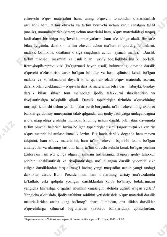 zimi (algoritmi)ni va zaruriy o`quv materialini aralashtirmaslik lozim. biz hozir darslik deganda ham mavzu talqinini, ham o`quv materialini, ham ta’lim oluvchi bajarishi lozim bo`lgan amaliyotlar va ularning tartibini ham, ta’lim oluvchi kelishi kerak bo`lgan yechim (xulosa)ni ham o`z ichiga olgan majmuani tushunamiz. haqiqiy ijodiy tafakkur sohibini shakllantirish va rivojlantirishga mo`ljallangan darslik yuqorida zikr etilgan darsliklardan farq qilmog`i lozim; yangi maqsadlar uchun yangi turdagi darsliklar zarur. buni prezidentimiz ham o`zlarining tarixiy ma’ruzalarida ta’kidlab, eski qolipda yozilgan darsliklardan xalos bo`lmay, bolalarimizni yangicha fikrlashga o`rgatish mumkin emasligini alohida uqtirib o`tgan edilar.1 yangicha o`qitishda, ijodiy tafakkur sohibini yetishtirishda o`quv materiali darslik materiallaridan ancha keng bo`lmog`i shart. jumladan, ona tilidan darsliklar o`quvchilarga xilma-xil lug`atlardan (axborot banklaridan), qomuslardan, ma’lumotnomalardan (spravochniklardan), maktabda o`qitiladigan boshqa o`quv predmetlari bo`yicha olgan bilimlari va ma’lumotlaridan, tajribali kishilar (o`quvchilarning yaqinlari)dan qo`shimcha material olishga, bu – darslikda berilmagan material ustida ijodiy ishlar tizimini loyihalashtirgan taqdirdagina ko`zlagan maqsadiga erisha oladi. aks holda, u o`quvchi …